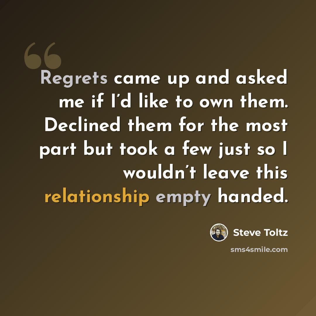 “Regrets came up and asked me if I’d like to own them. Declined them for the most part but took a few just so I wouldn’t leave this relationship empty handed.” quote by Steve Toltz
