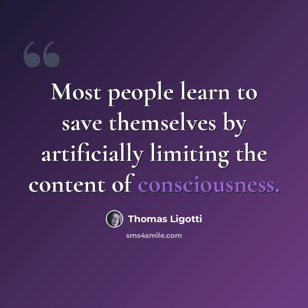 “Most people learn to save themselves by artificially limiting the content of consciousness.” quote by Thomas Ligotti