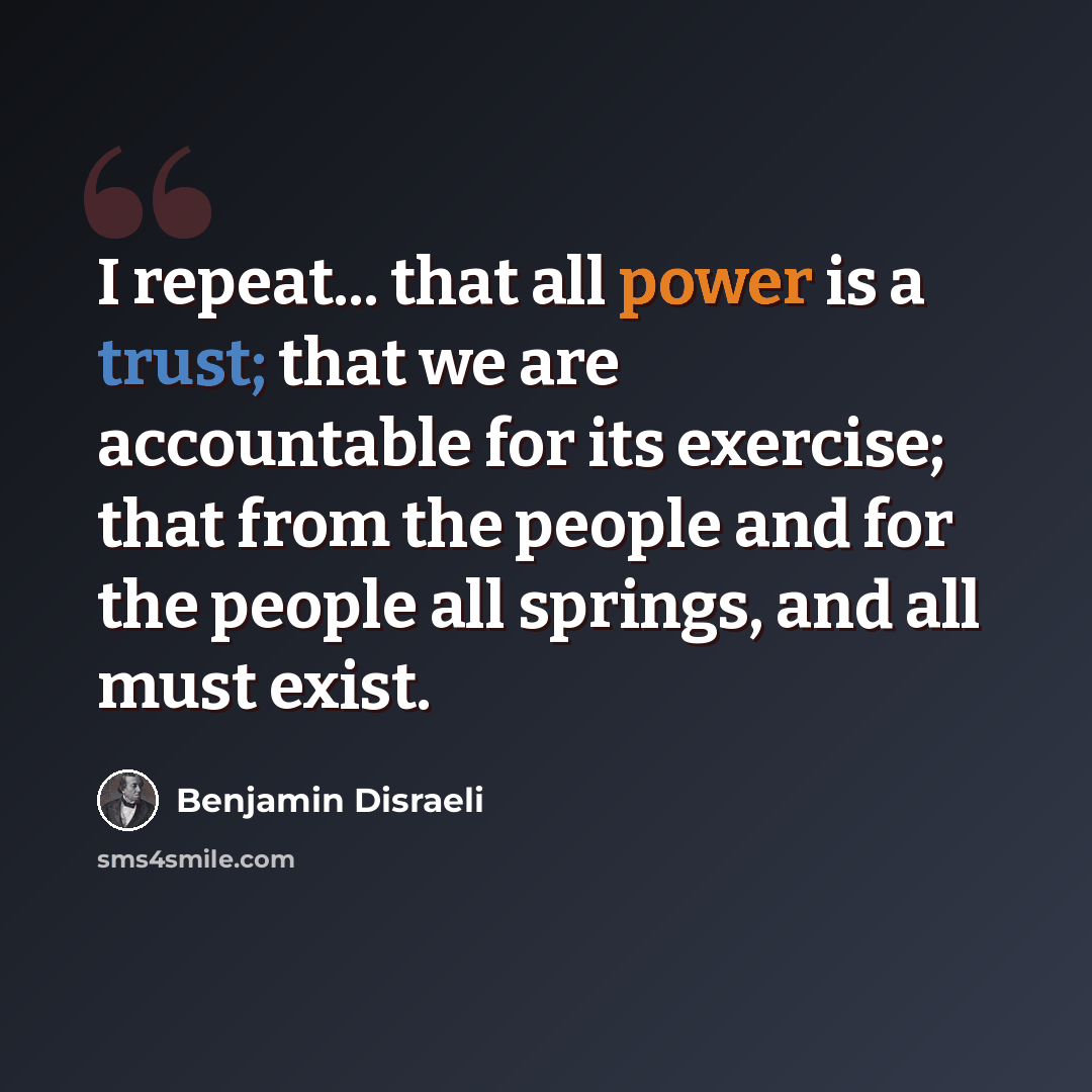 “I repeat... that all power is a trust; that we are accountable for its exercise; that from the people and for the people all springs, and all must exist.” quote by Benjamin Disraeli