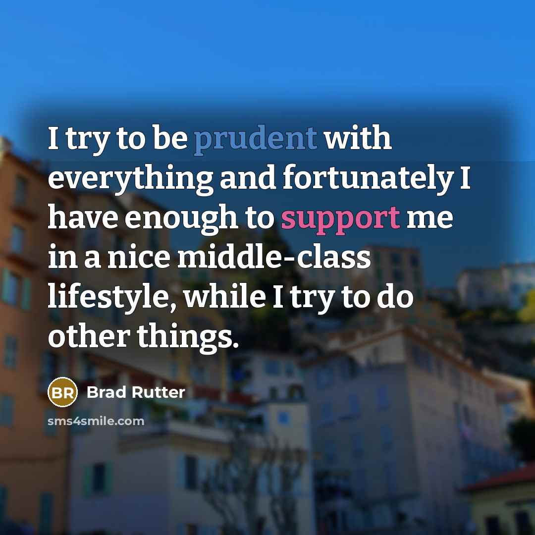 “I try to be prudent with everything and fortunately I have enough to support me in a nice middle-class lifestyle, while I try to do other things.” quote by Brad Rutter