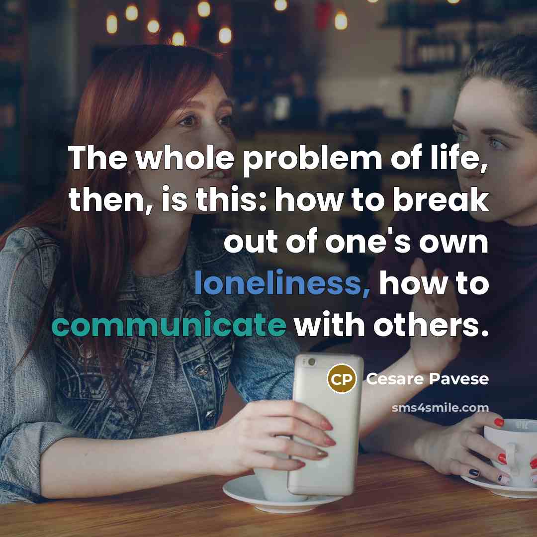 “The whole problem of life, then, is this: how to break out of one's own loneliness, how to communicate with others.” quote by Cesare Pavese