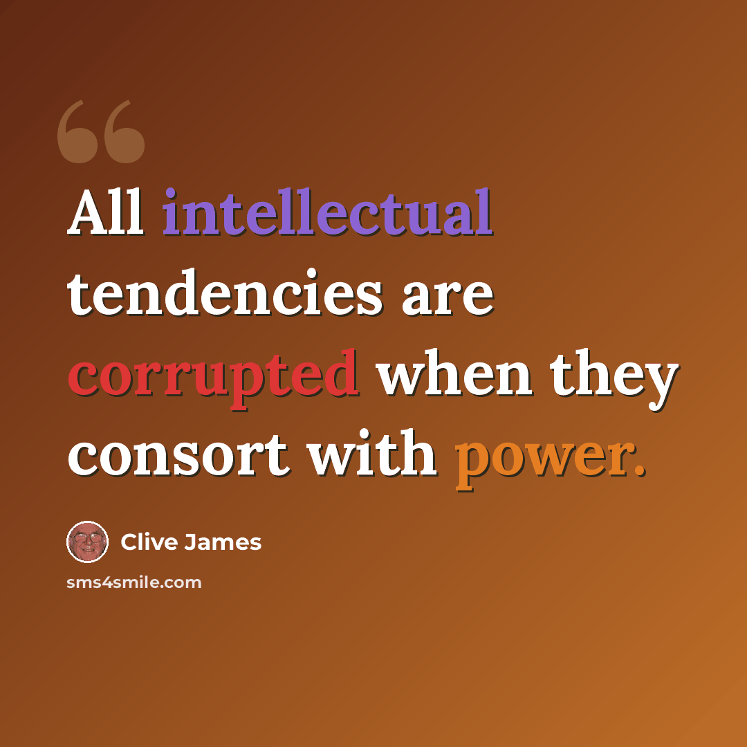 “All intellectual tendencies are corrupted when they consort with power.” quote by Clive James