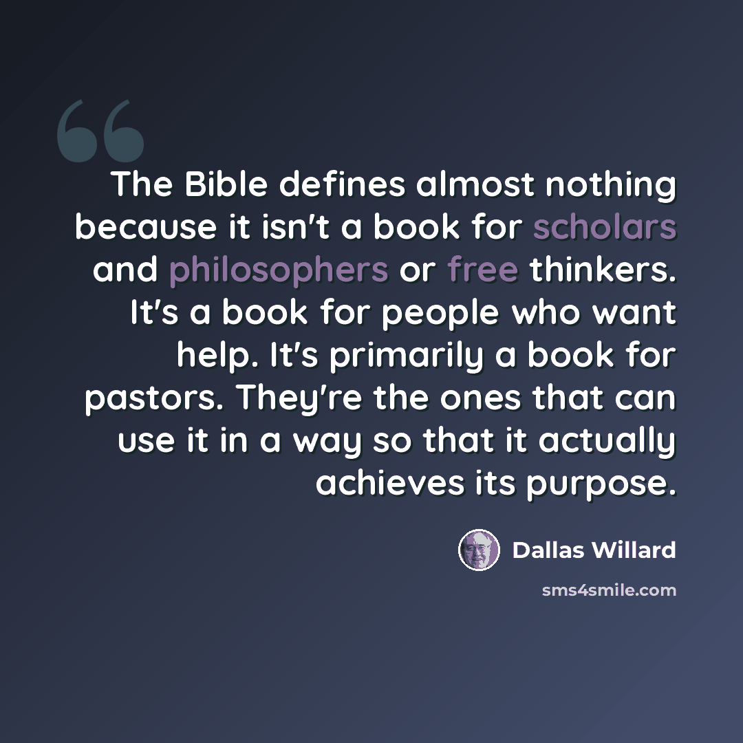 “The Bible defines almost nothing because it isn't a book for scholars and philosophers or free thinkers. It's a book for people who want help. It's primarily a book for pastors. They're the ones that can use it in a way so that it actually achieves its purpose.” quote by Dallas Willard