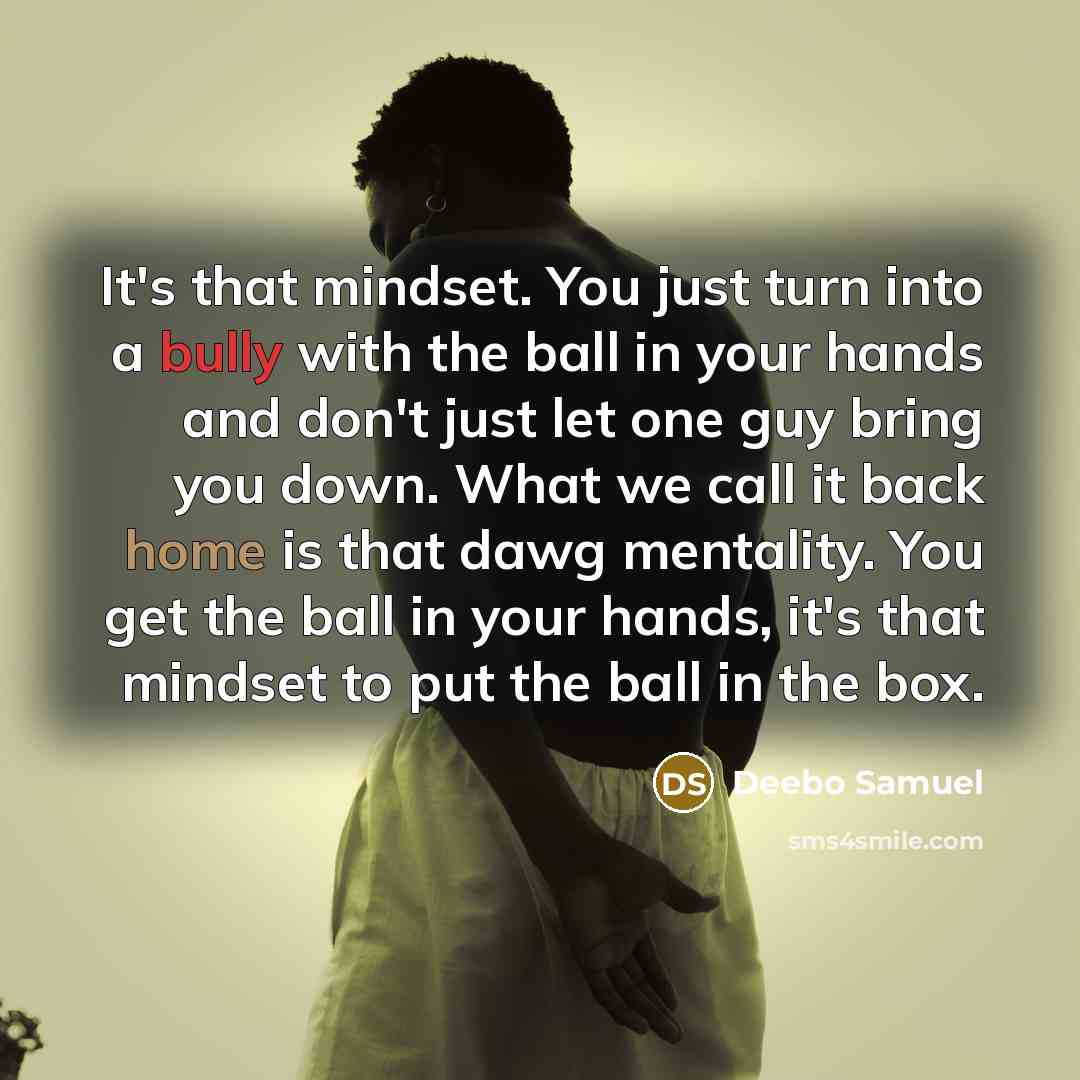 “It's that mindset. You just turn into a bully with the ball in your hands and don't just let one guy bring you down. What we call it back home is that dawg mentality. You get the ball in your hands, it's that mindset to put the ball in the box.” quote by Deebo Samuel