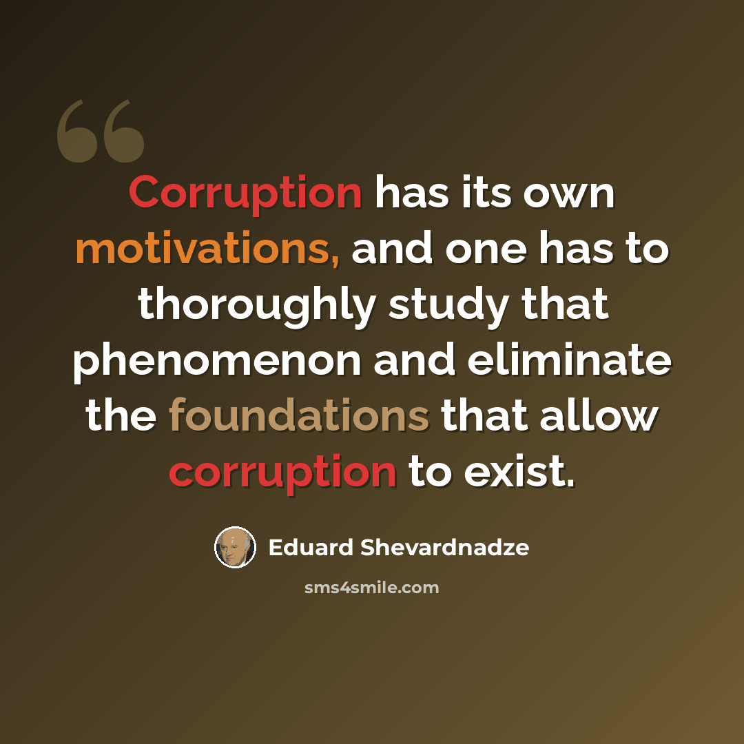 “Corruption has its own motivations, and one has to thoroughly study that phenomenon and eliminate the foundations that allow corruption to exist.” quote by Eduard Shevardnadze