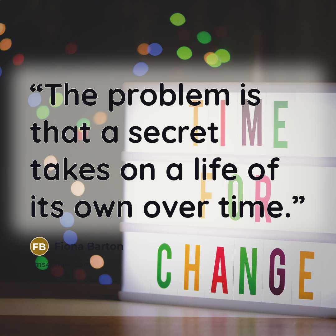 “The problem is that a secret takes on a life of its own over time.” quote by Fiona Barton