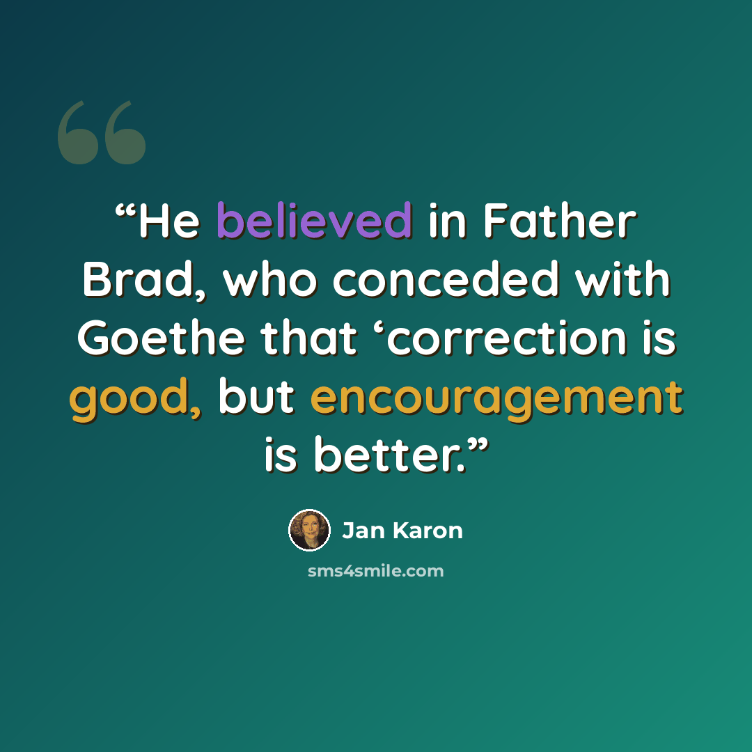 “He believed in Father Brad, who conceded with Goethe that ‘correction is good, but encouragement is better.” quote by Jan Karon