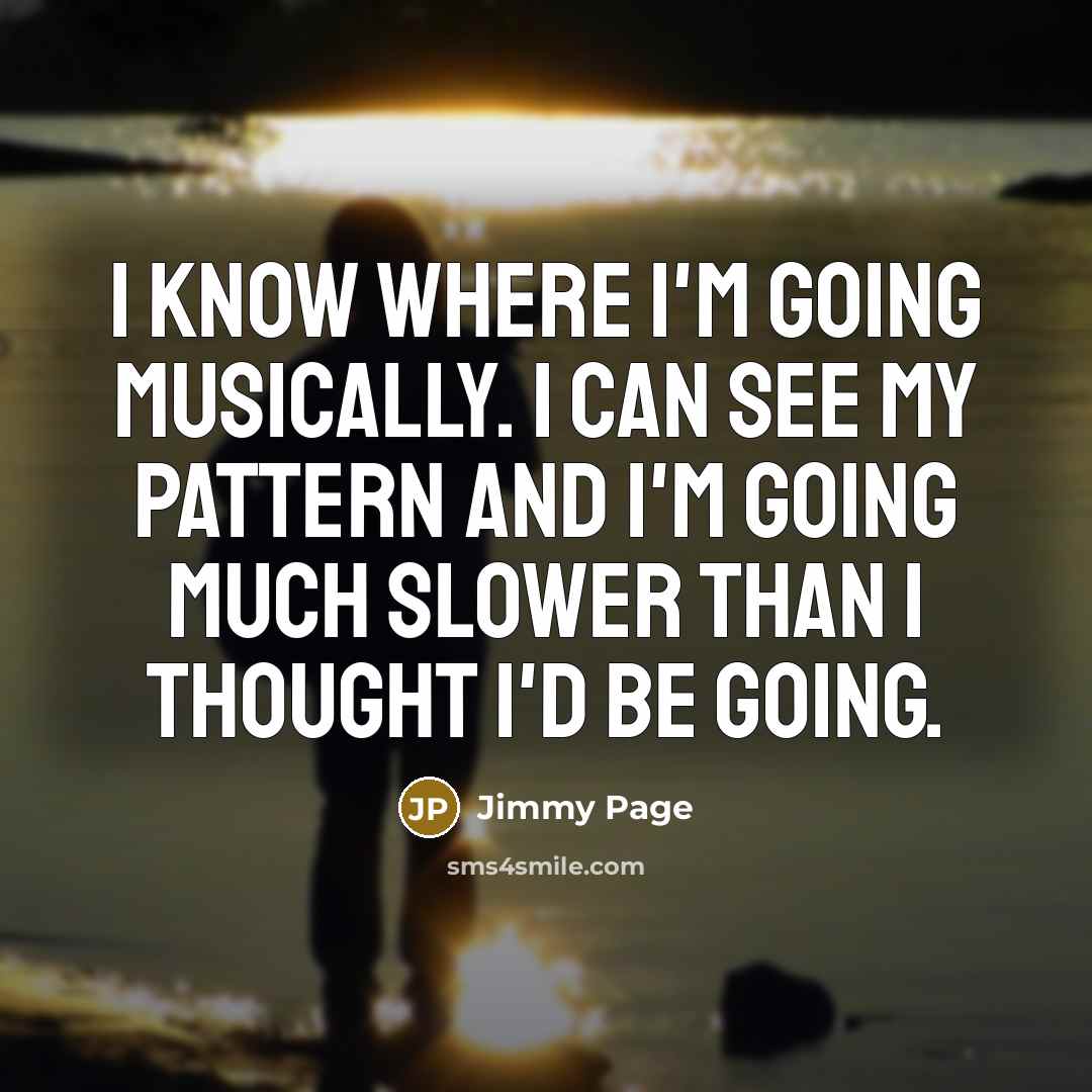 “I know where I'm going musically. I can see my pattern and I'm going much slower than I thought I'd be going.” quote by Jimmy Page