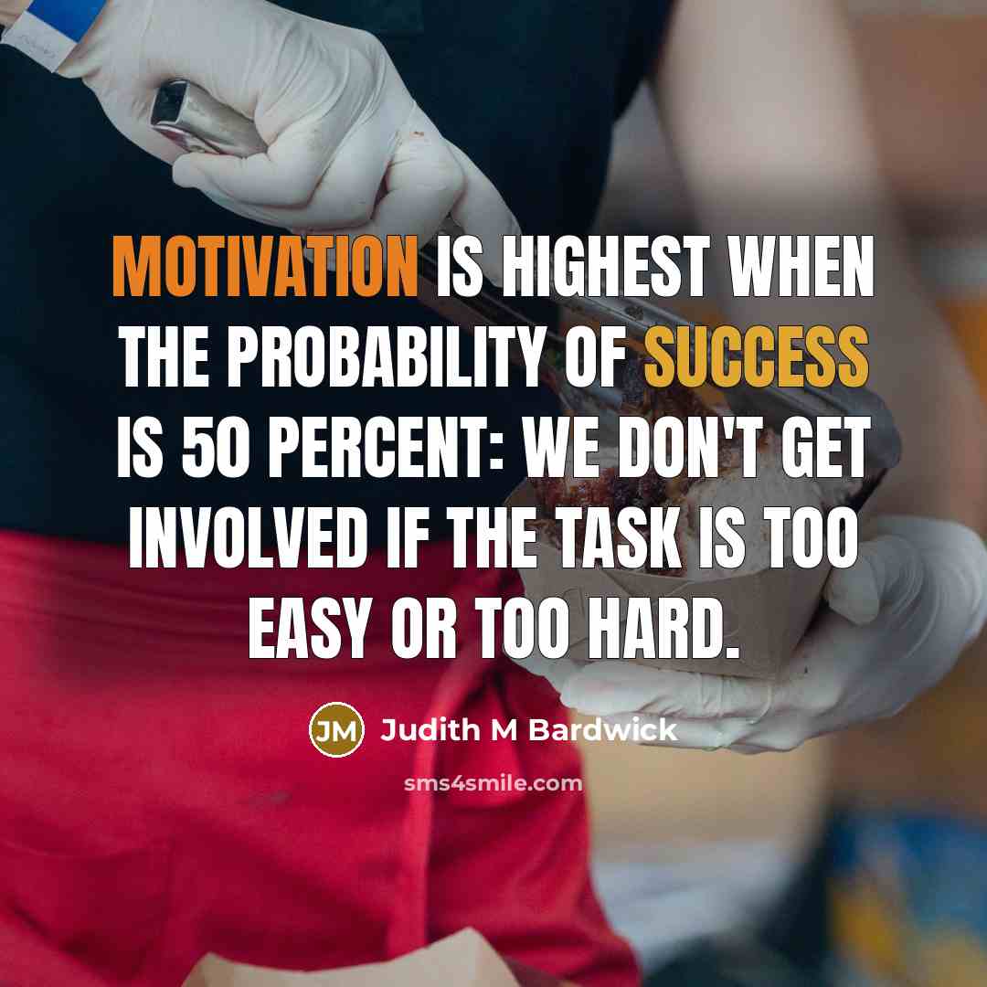 “motivation is highest when the probability of success is 50 percent: We don't get involved if the task is too easy or too hard.” quote by Judith M Bardwick