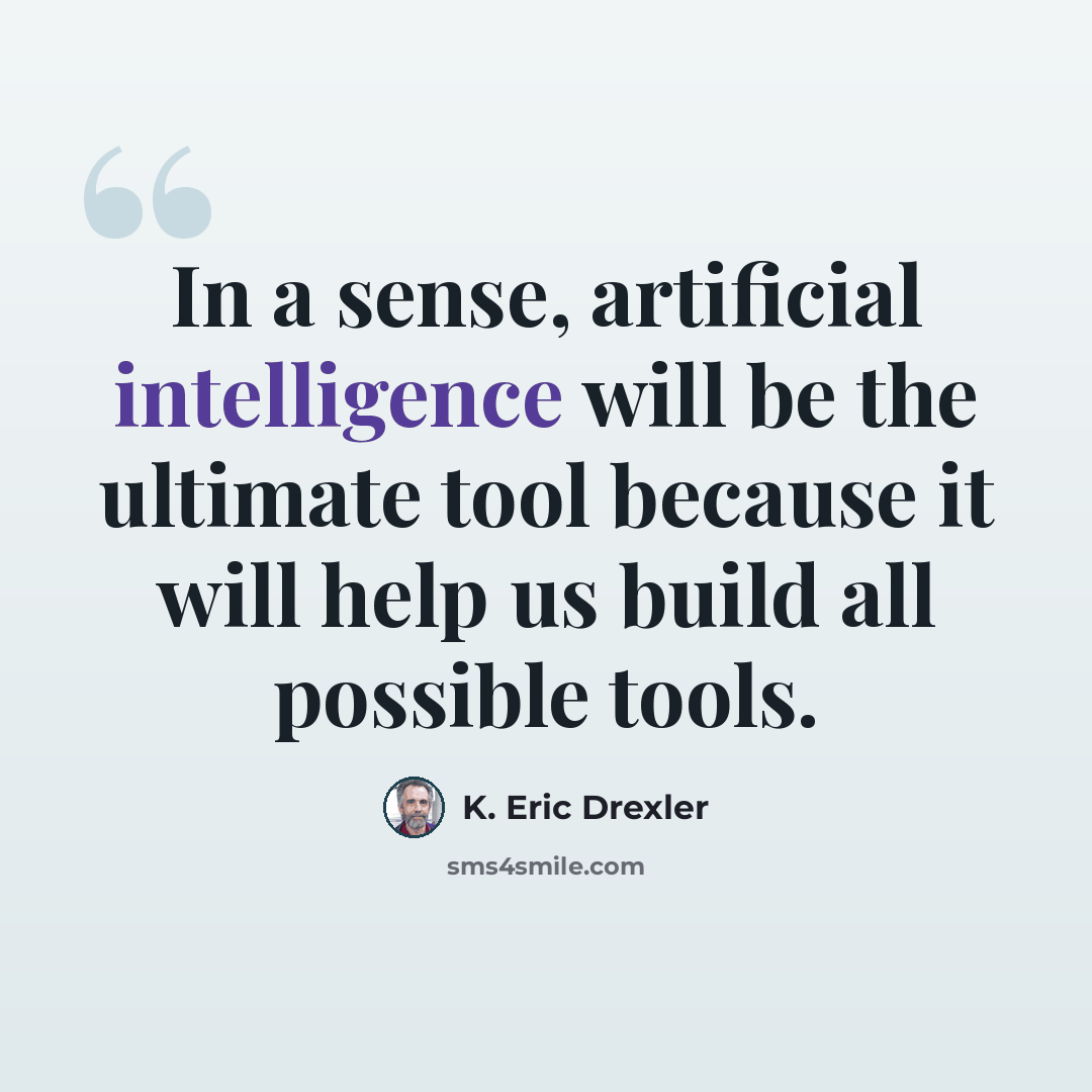 “In a sense, artificial intelligence will be the ultimate tool because it will help us build all possible tools.” quote by K. Eric Drexler
