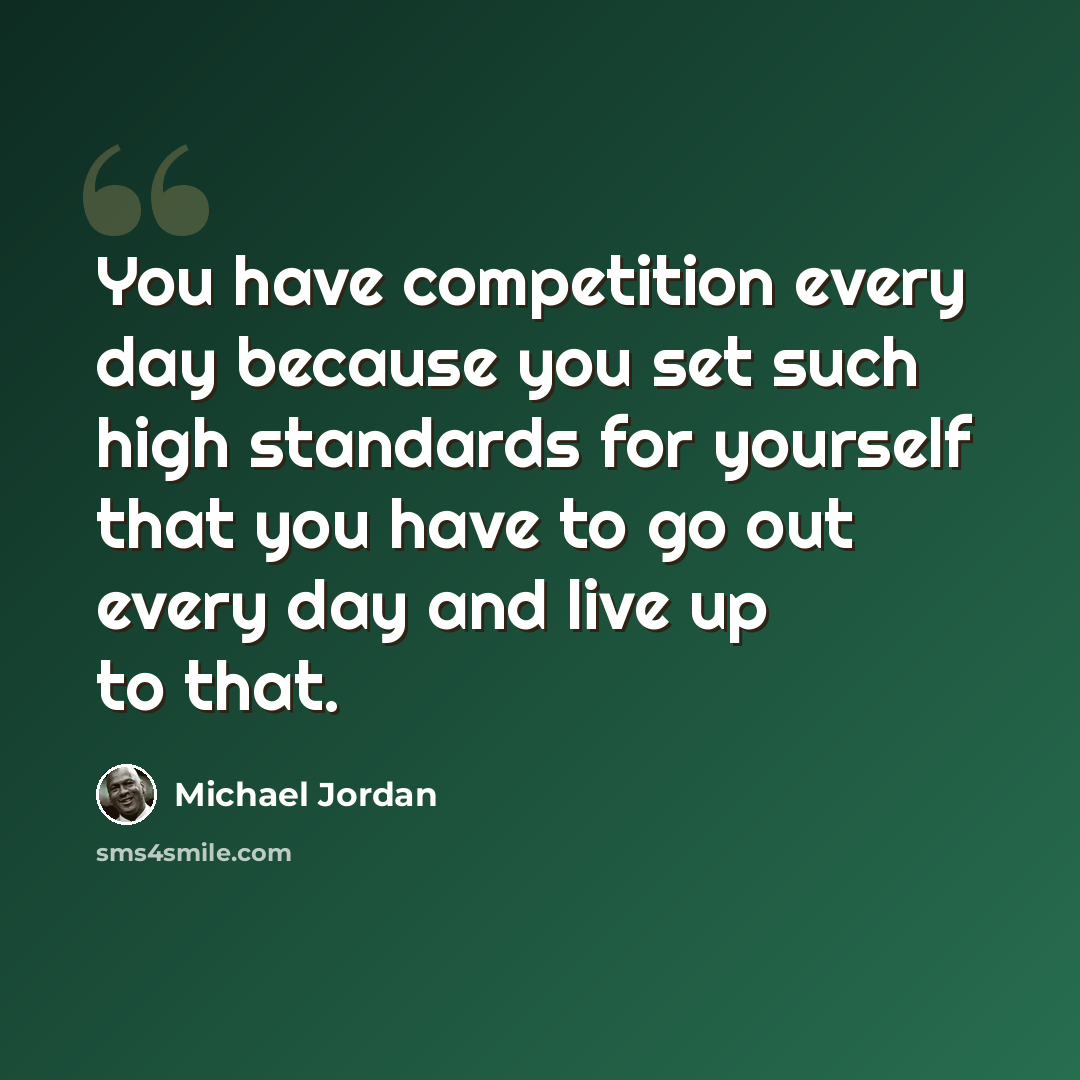 “You have competition every day because you set such high standards for yourself that you have to go out every day and live up to that.” quote by Michael Jordan