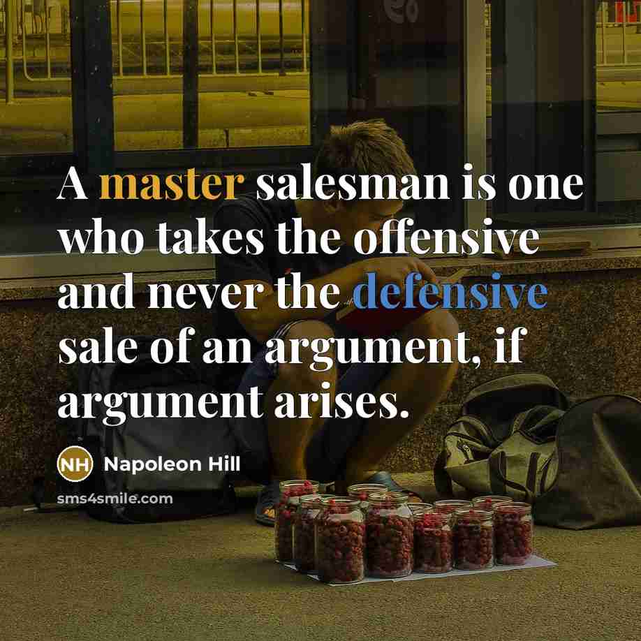 “A master salesman is one who takes the offensive and never the defensive sale of an argument, if argument arises.” quote by Napoleon Hill