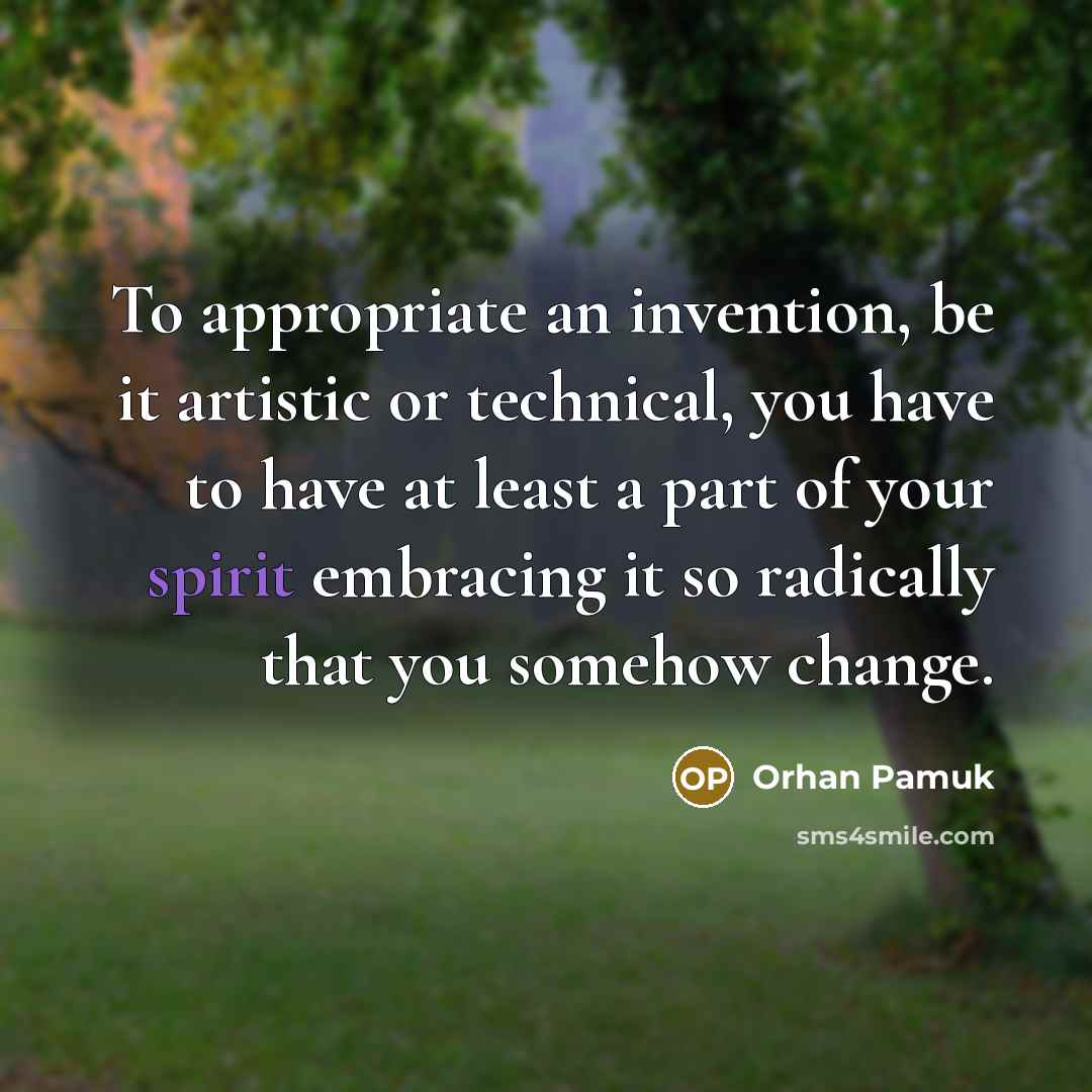 “To appropriate an invention, be it artistic or technical, you have to have at least a part of your spirit embracing it so radically that you somehow change.” quote by Orhan Pamuk