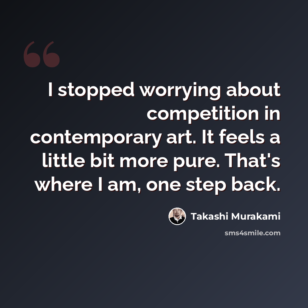 “I stopped worrying about competition in contemporary art. It feels a little bit more pure. That's where I am, one step back.” quote by Takashi Murakami