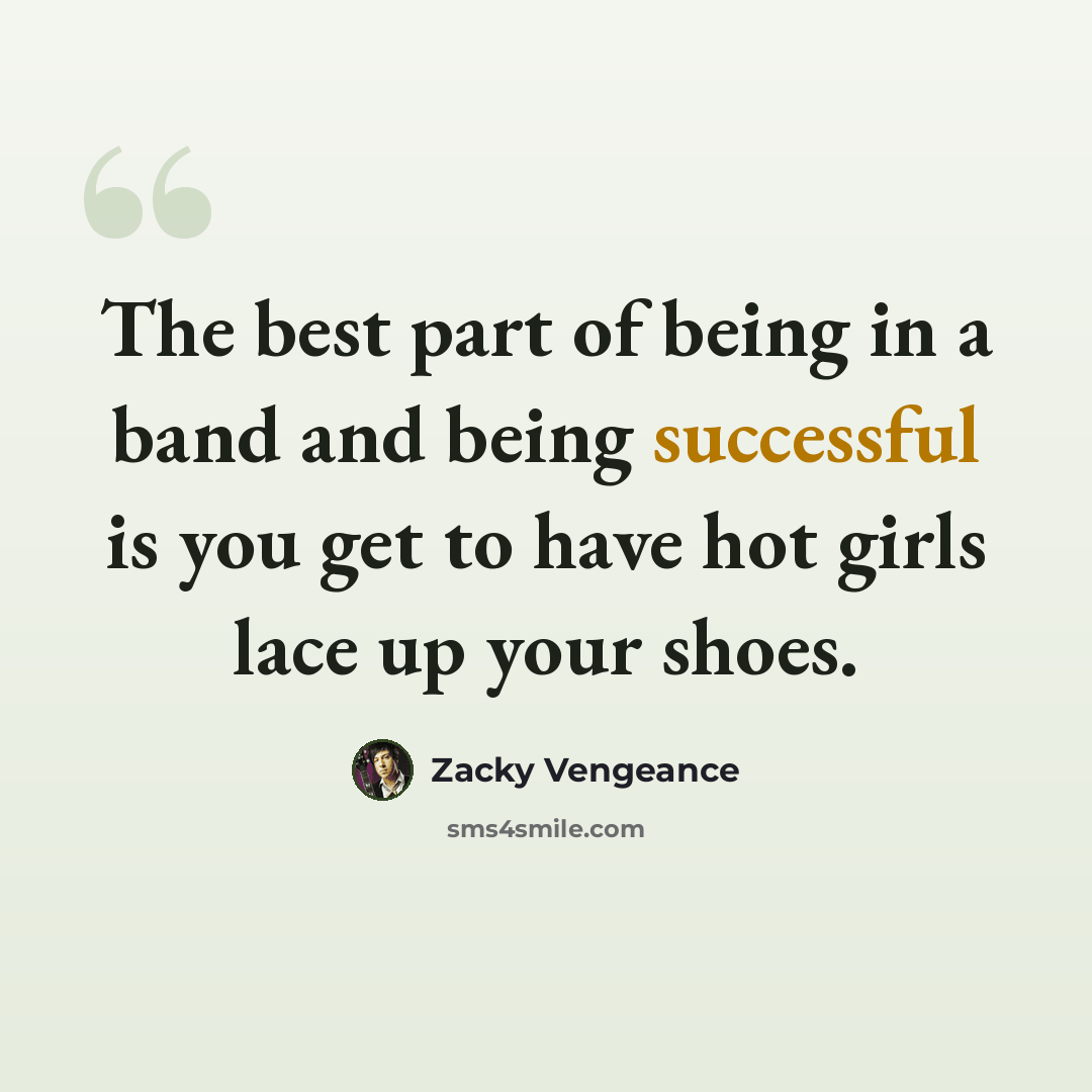 “The best part of being in a band and being successful is you get to have hot girls lace up your shoes.” quote by Zacky Vengeance