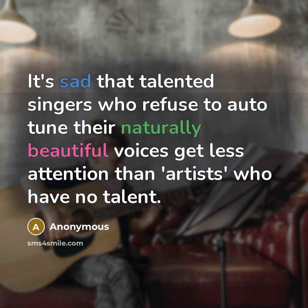 “It's sad that talented singers who refuse to auto tune their naturally beautiful voices get less attention than 'artists' who have no talent.” quote by Anonymous