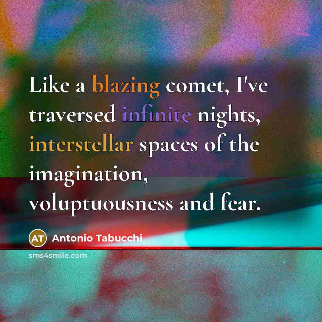 “Like a blazing comet, I've traversed infinite nights, interstellar spaces of the imagination, voluptuousness and fear.” quote by Antonio Tabucchi