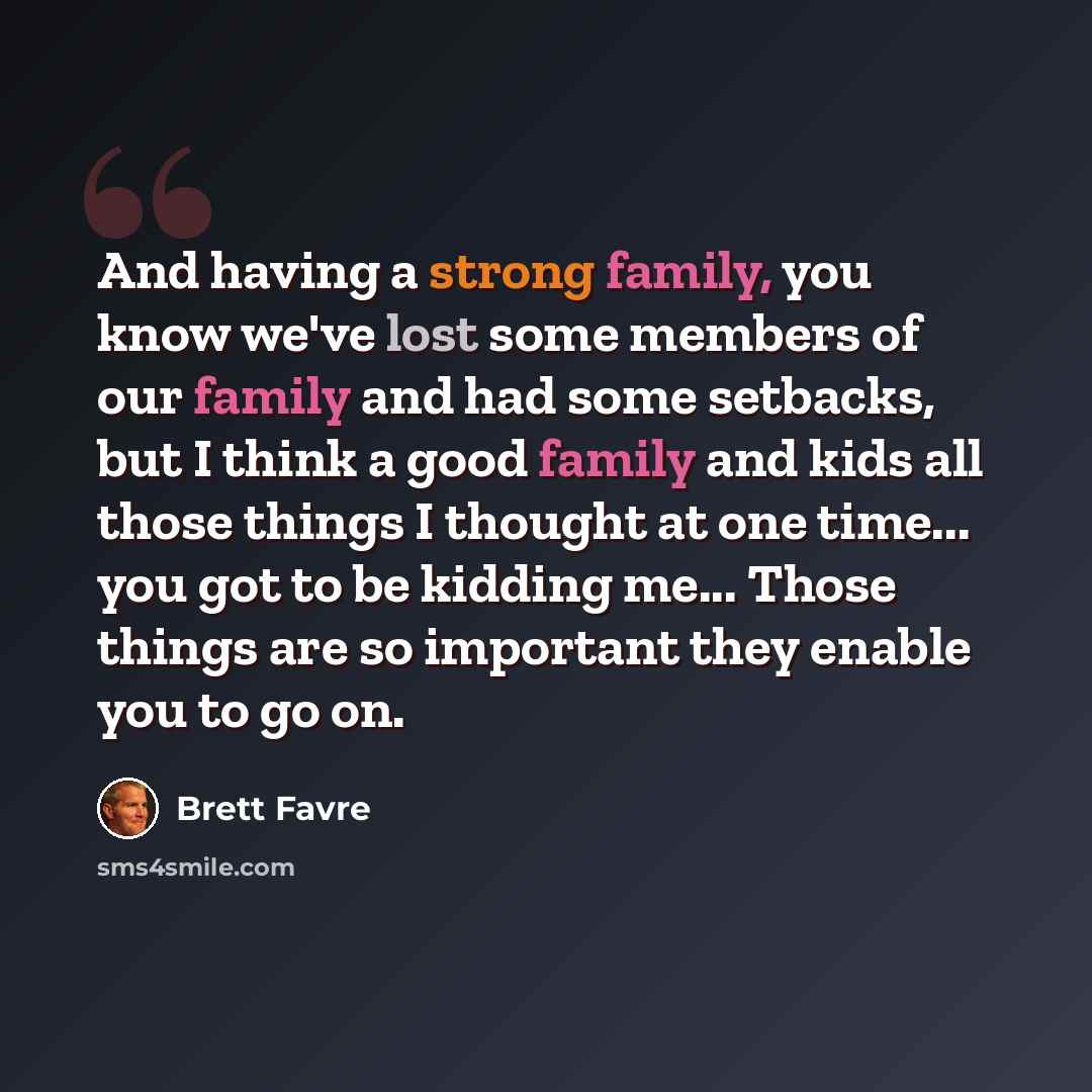 “And having a strong family, you know we've lost some members of our family and had some setbacks, but I think a good family and kids all those things I thought at one time... you got to be kidding me... Those things are so important they enable you to go on.” quote by Brett Favre