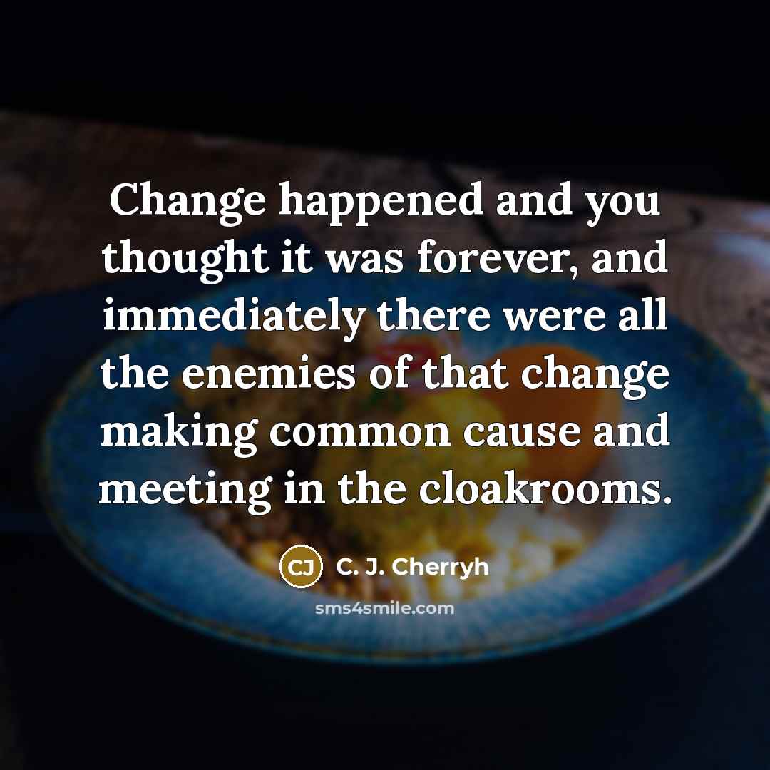 “Change happened and you thought it was forever, and immediately there were all the enemies of that change making common cause and meeting in the cloakrooms.” quote by C. J. Cherryh