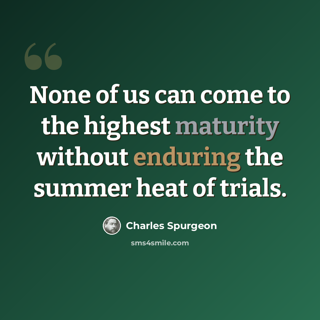 “None of us can come to the highest maturity without enduring the summer heat of trials.” quote by Charles Spurgeon