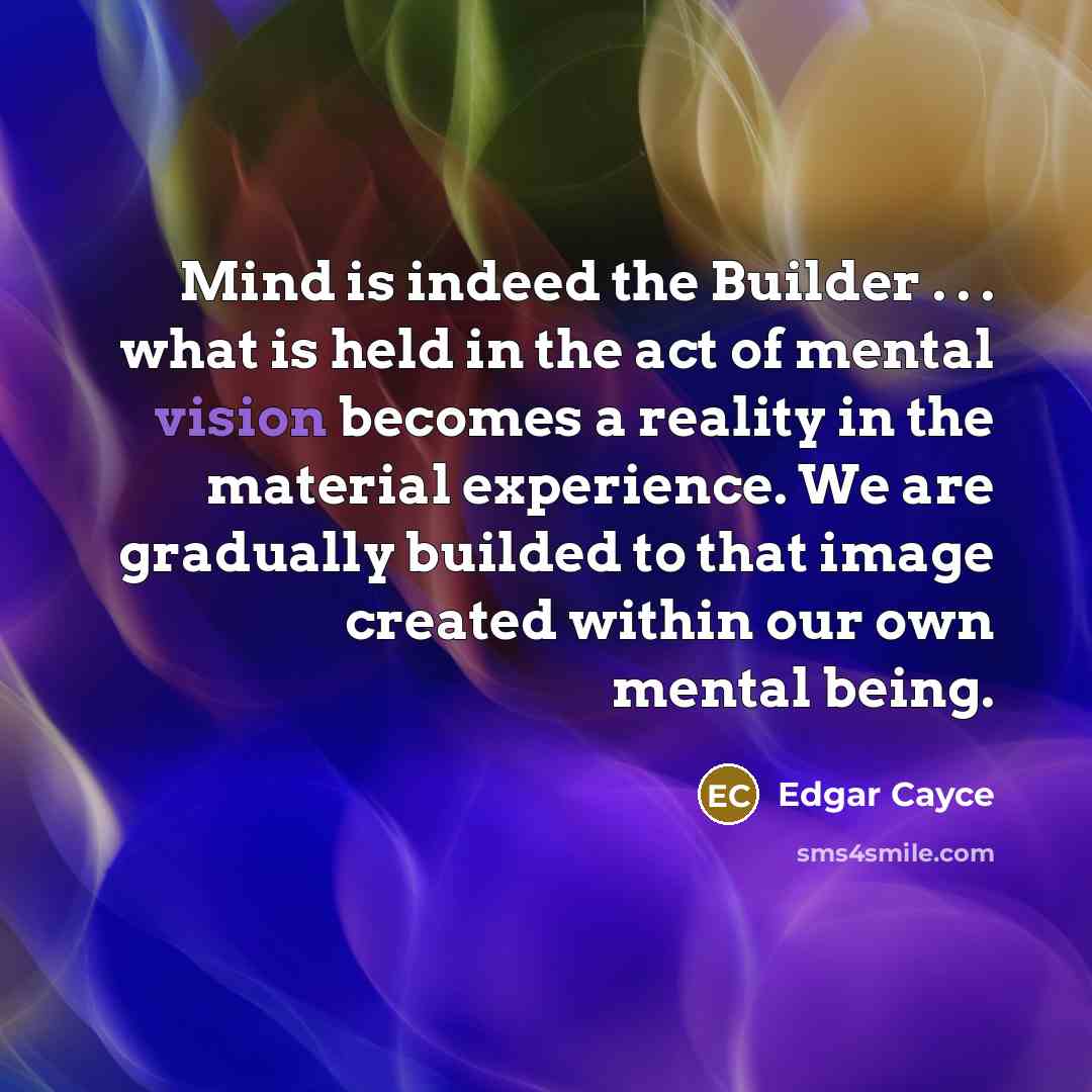 “Mind is indeed the Builder . . . what is held in the act of mental vision becomes a reality in the material experience. We are gradually builded to that image created within our own mental being.” quote by Edgar Cayce