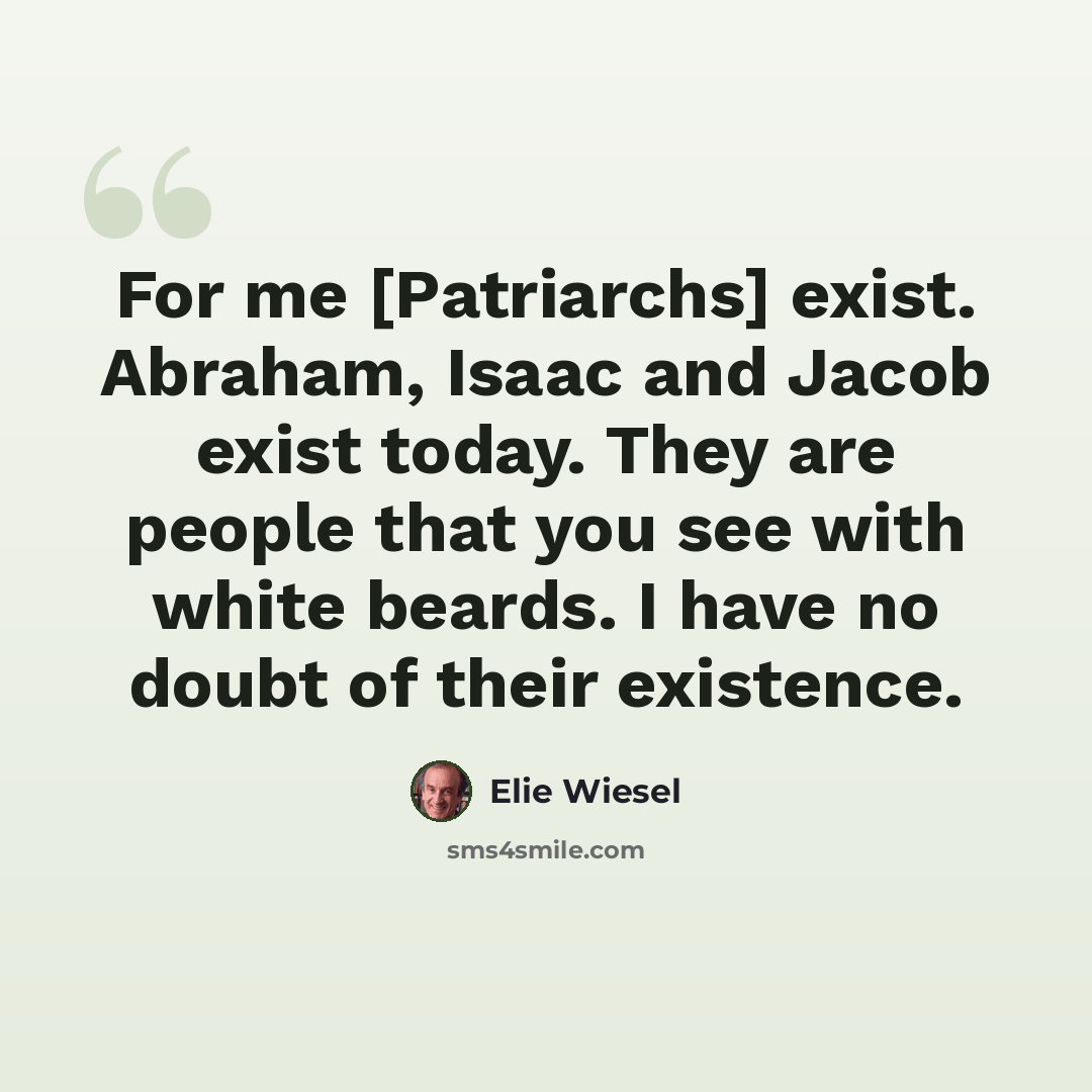 “For me [Patriarchs] exist. Abraham, Isaac and Jacob exist today. They are people that you see with white beards. I have no doubt of their existence.” quote by Elie Wiesel