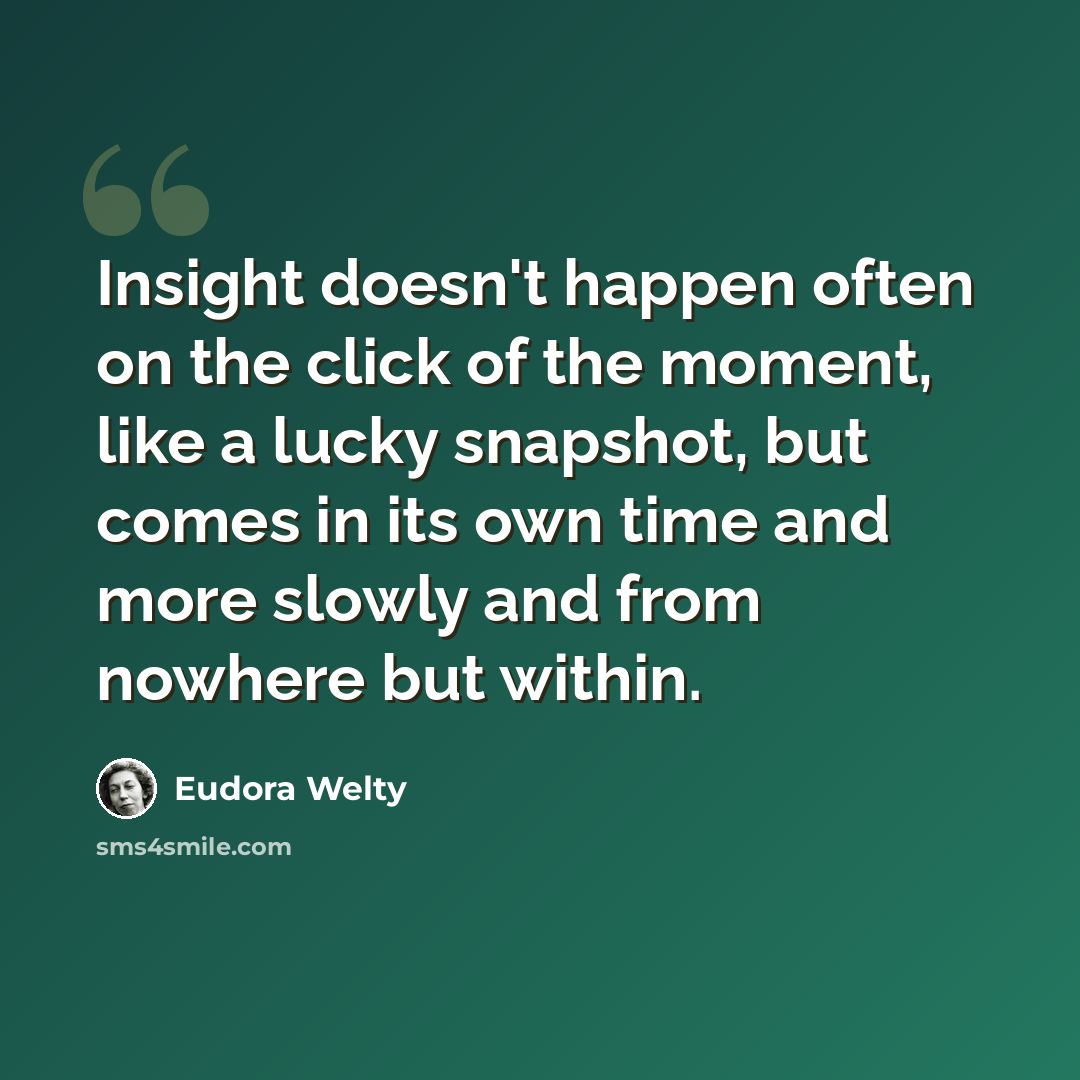 “Insight doesn't happen often on the click of the moment, like a lucky snapshot, but comes in its own time and more slowly and from nowhere but within.” quote by Eudora Welty