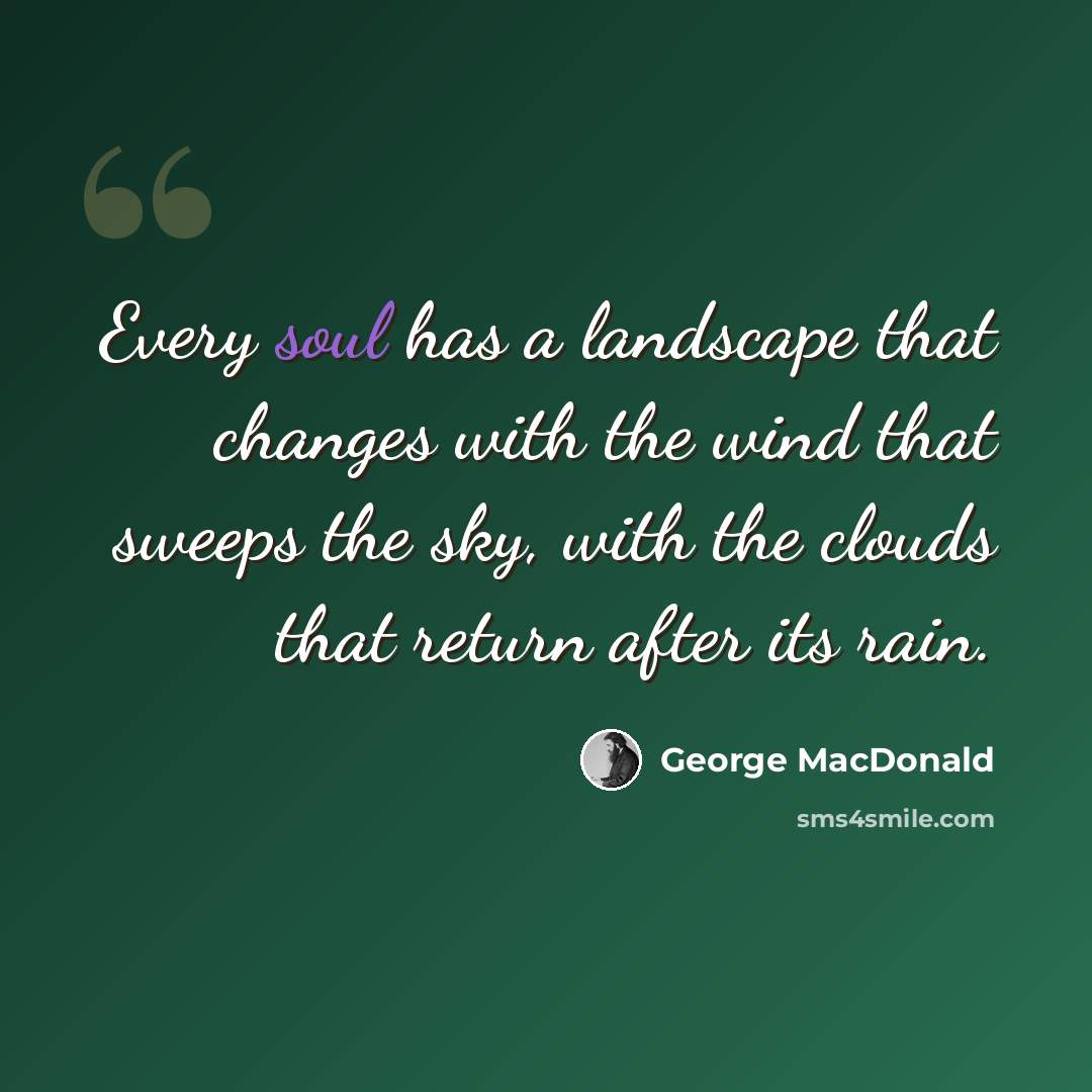 “Every soul has a landscape that changes with the wind that sweeps the sky, with the clouds that return after its rain.” quote by George MacDonald