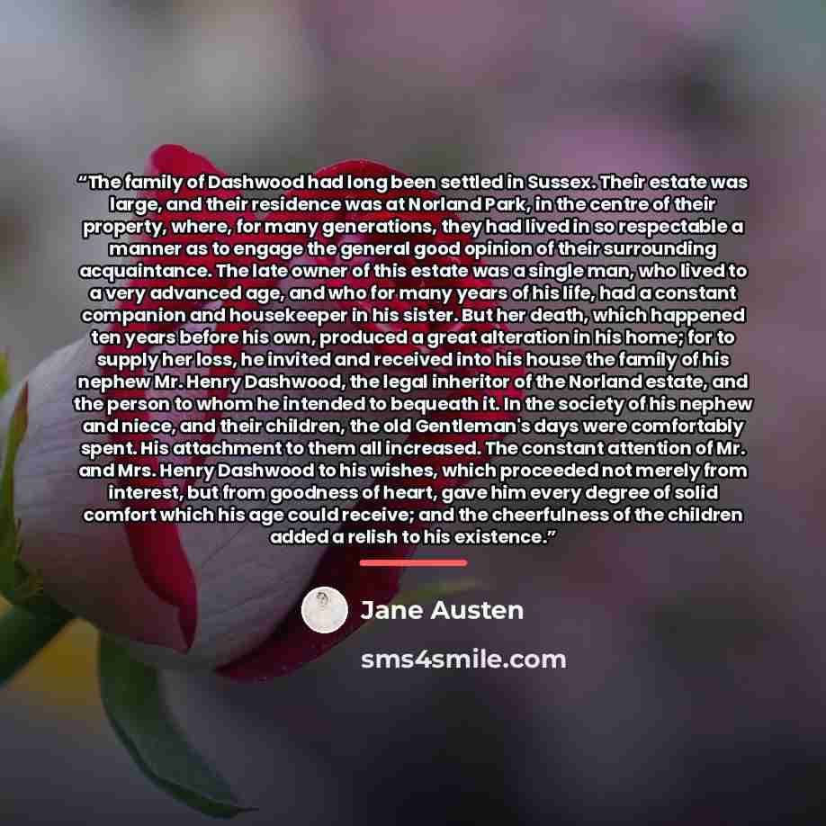 “The family of Dashwood had long been settled in Sussex. Their estate was large, and their residence was at Norland Park, in the centre of their property, where, for many generations, they had lived in so respectable a manner as to engage the general good opinion of their surrounding acquaintance…” quote by Jane Austen