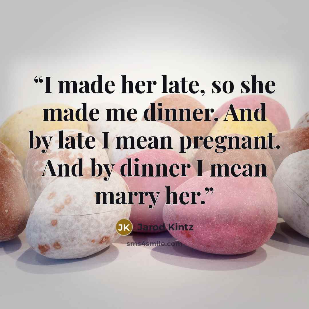 “I made her late, so she made me dinner. And by late I mean pregnant. And by dinner I mean marry her.” quote by Jarod Kintz
