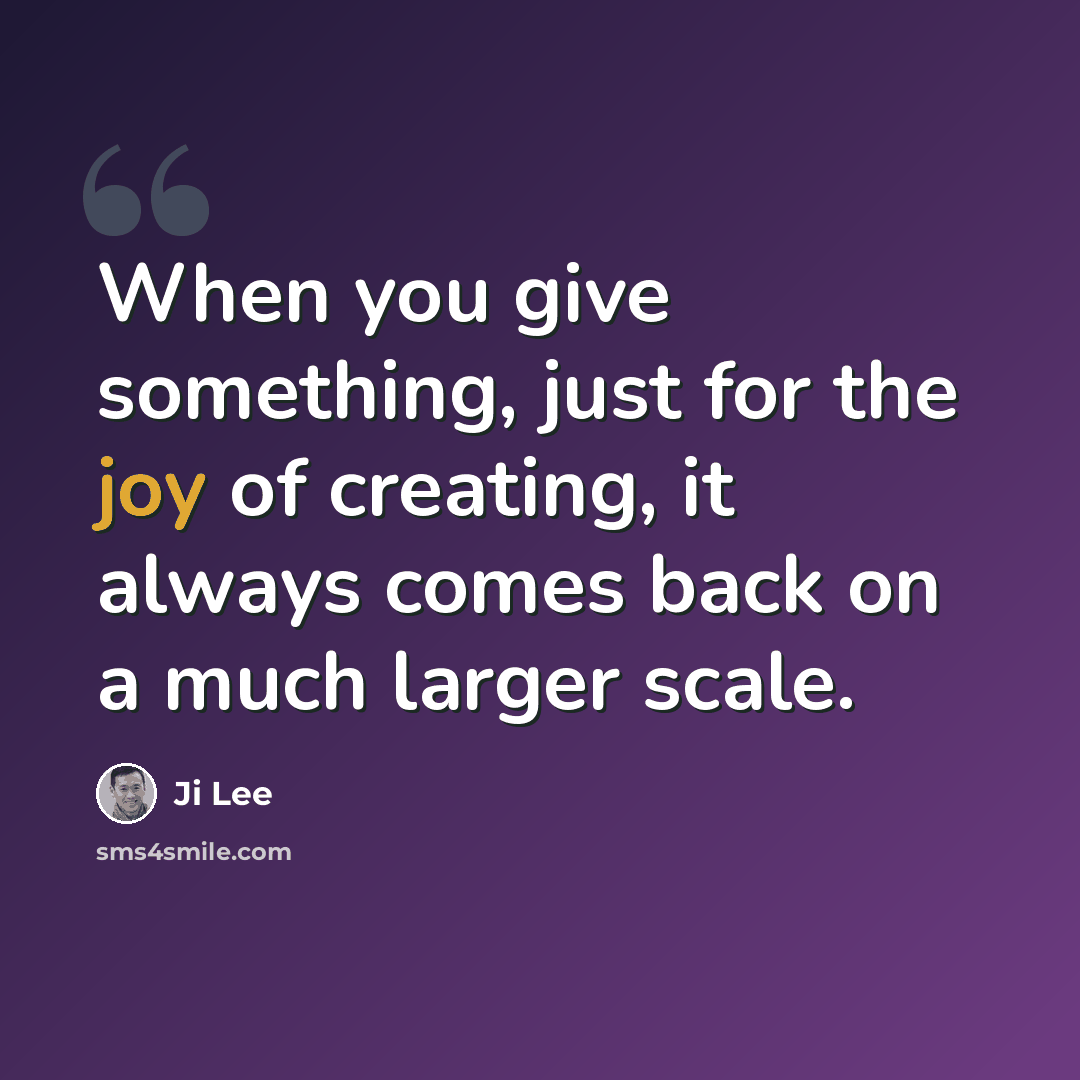 “When you give something, just for the joy of creating, it always comes back on a much larger scale.” quote by Ji Lee