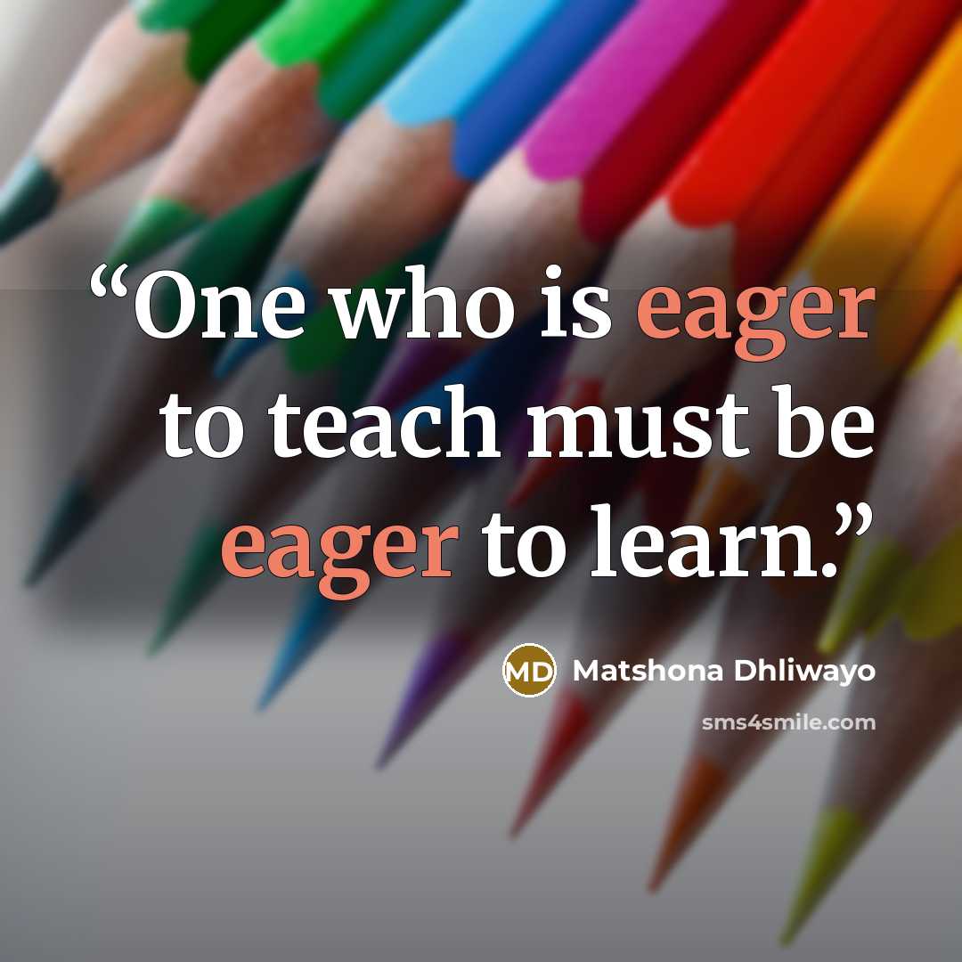 “One who is eager to teach must be eager to learn.” quote by Matshona Dhliwayo