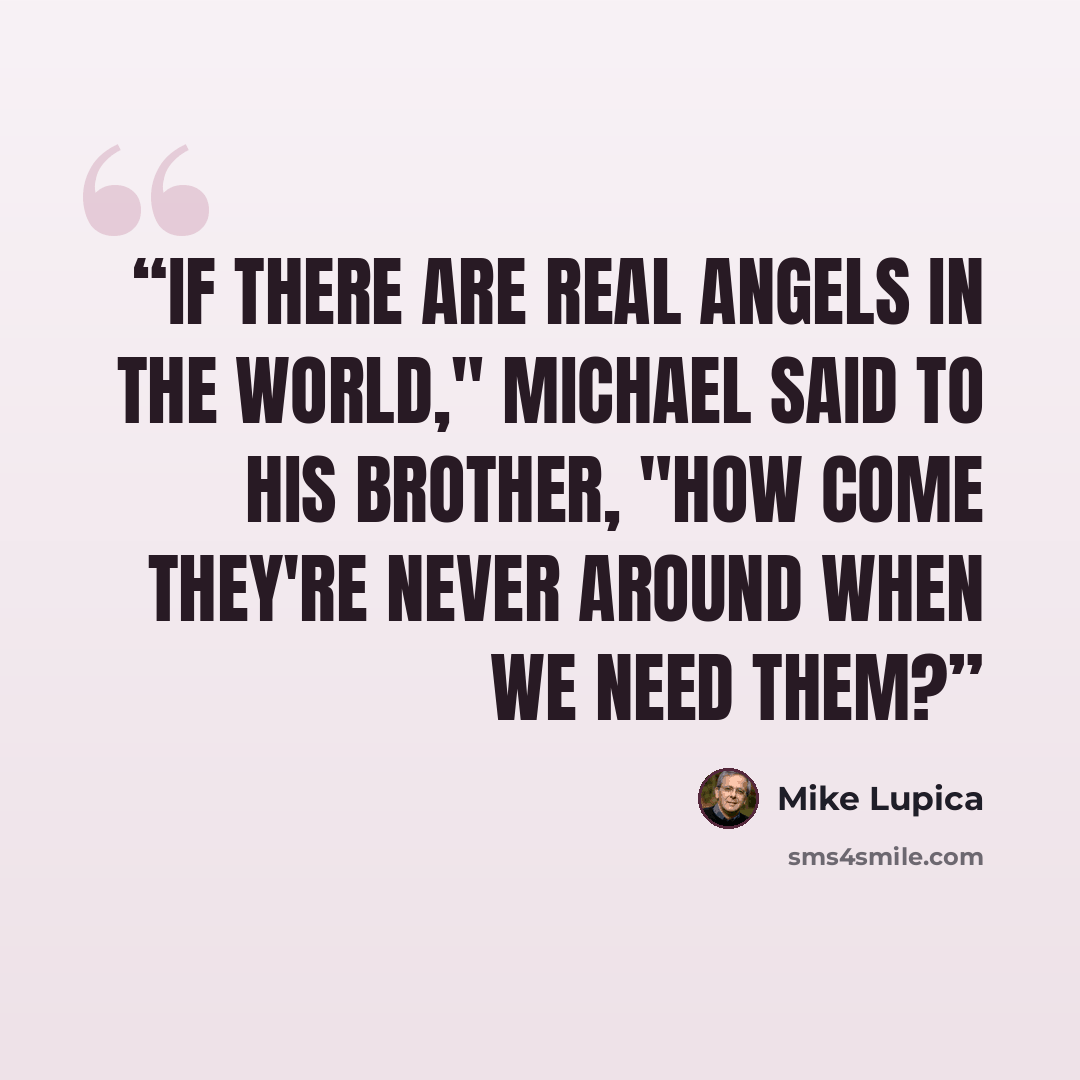 “If there are real angels in the world," Michael said to his brother, "how come they're never around when we need them?” quote by Mike Lupica