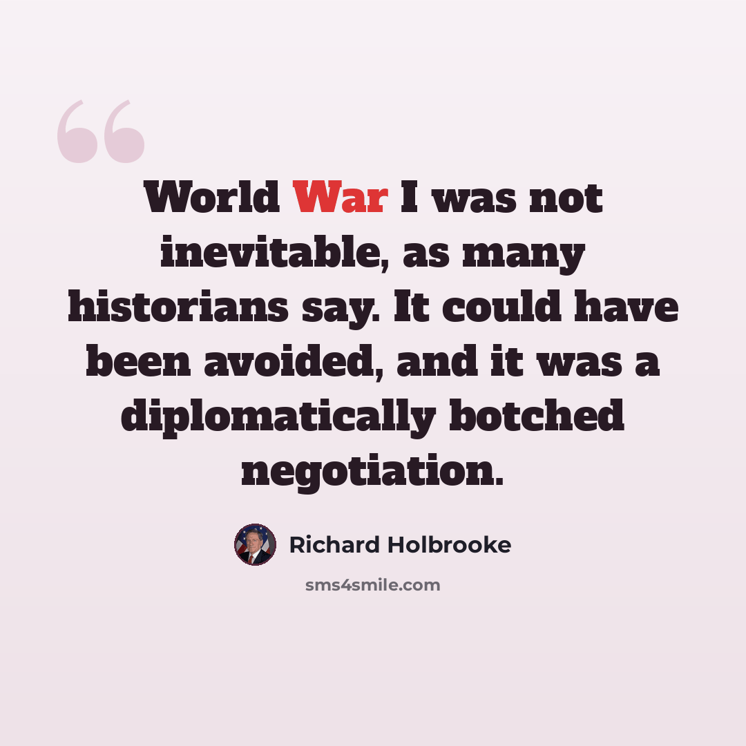 “World War I was not inevitable, as many historians say. It could have been avoided, and it was a diplomatically botched negotiation.” quote by Richard Holbrooke