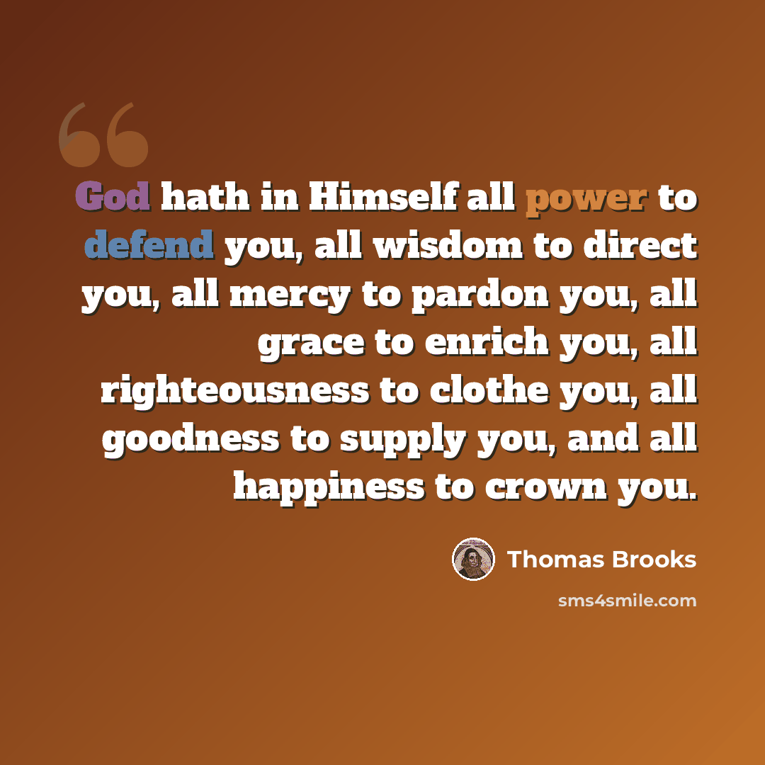 “God hath in Himself all power to defend you, all wisdom to direct you, all mercy to pardon you, all grace to enrich you, all righteousness to clothe you, all goodness to supply you, and all happiness to crown you.” quote by Thomas Brooks