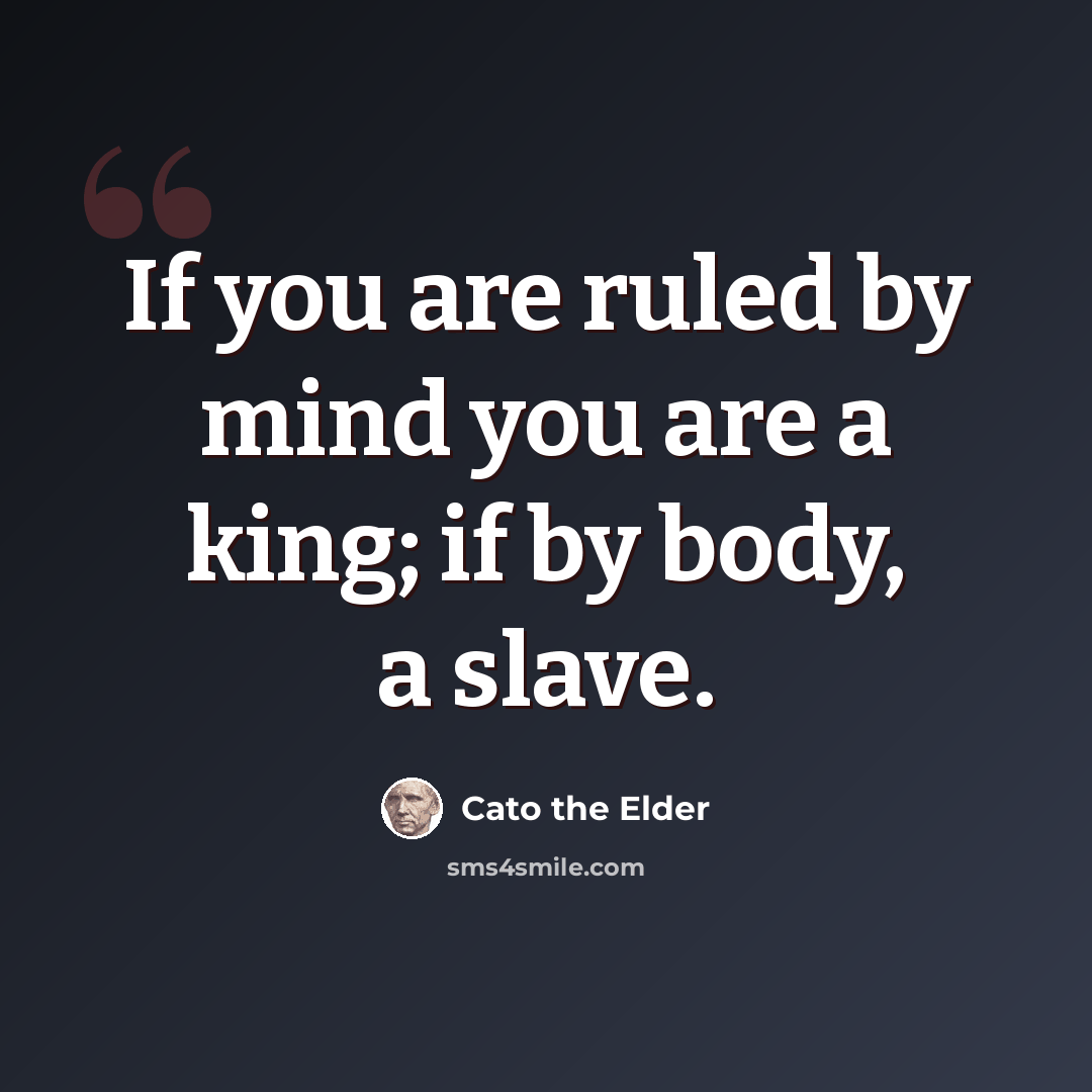 “If you are ruled by mind you are a king; if by body, a slave.” quote by Cato the Elder