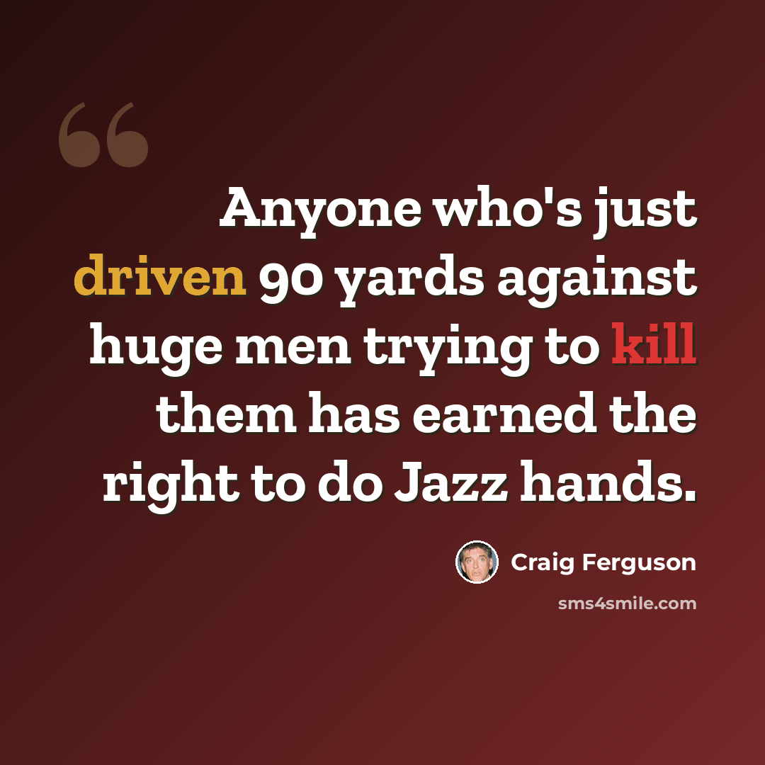 “Anyone who's just driven 90 yards against huge men trying to kill them has earned the right to do Jazz hands.” quote by Craig Ferguson