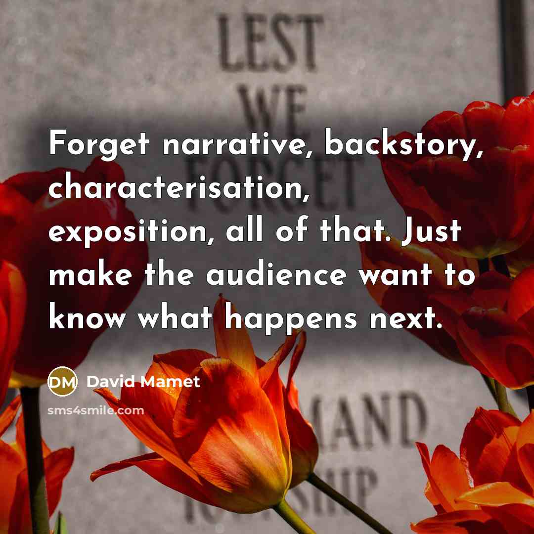 “Forget narrative, backstory, characterisation, exposition, all of that. Just make the audience want to know what happens next.” quote by David Mamet