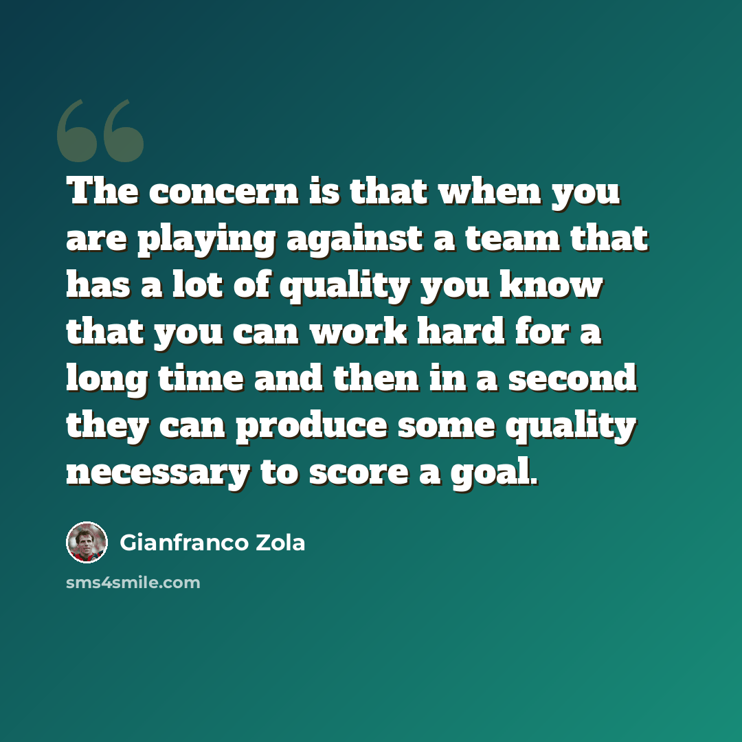 “The concern is that when you are playing against a team that has a lot of quality you know that you can work hard for a long time and then in a second they can produce some quality necessary to score a goal.” quote by Gianfranco Zola