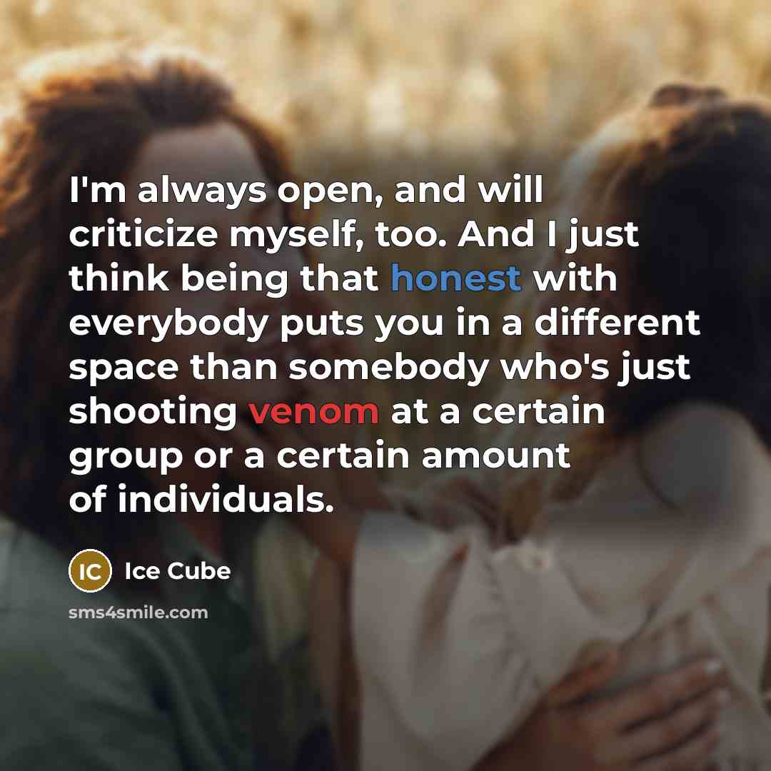 “I'm always open, and will criticize myself, too. And I just think being that honest with everybody puts you in a different space than somebody who's just shooting venom at a certain group or a certain amount of individuals.” quote by Ice Cube