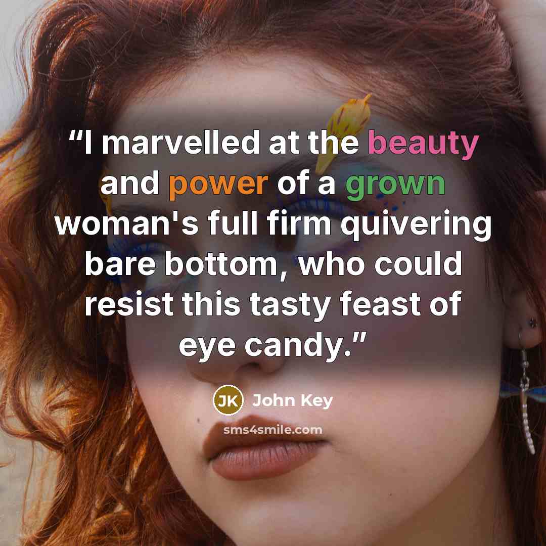“I marvelled at the beauty and power of a grown woman's full firm quivering bare bottom, who could resist this tasty feast of eye candy.” quote by JOHN KEY