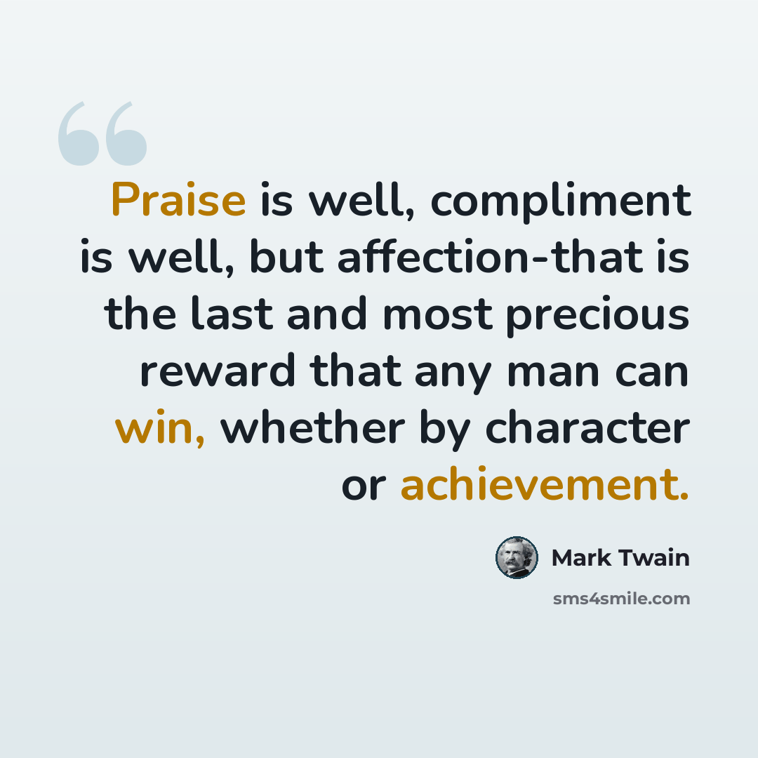 “Praise is well, compliment is well, but affection-that is the last and most precious reward that any man can win, whether by character or achievement.” quote by Mark Twain