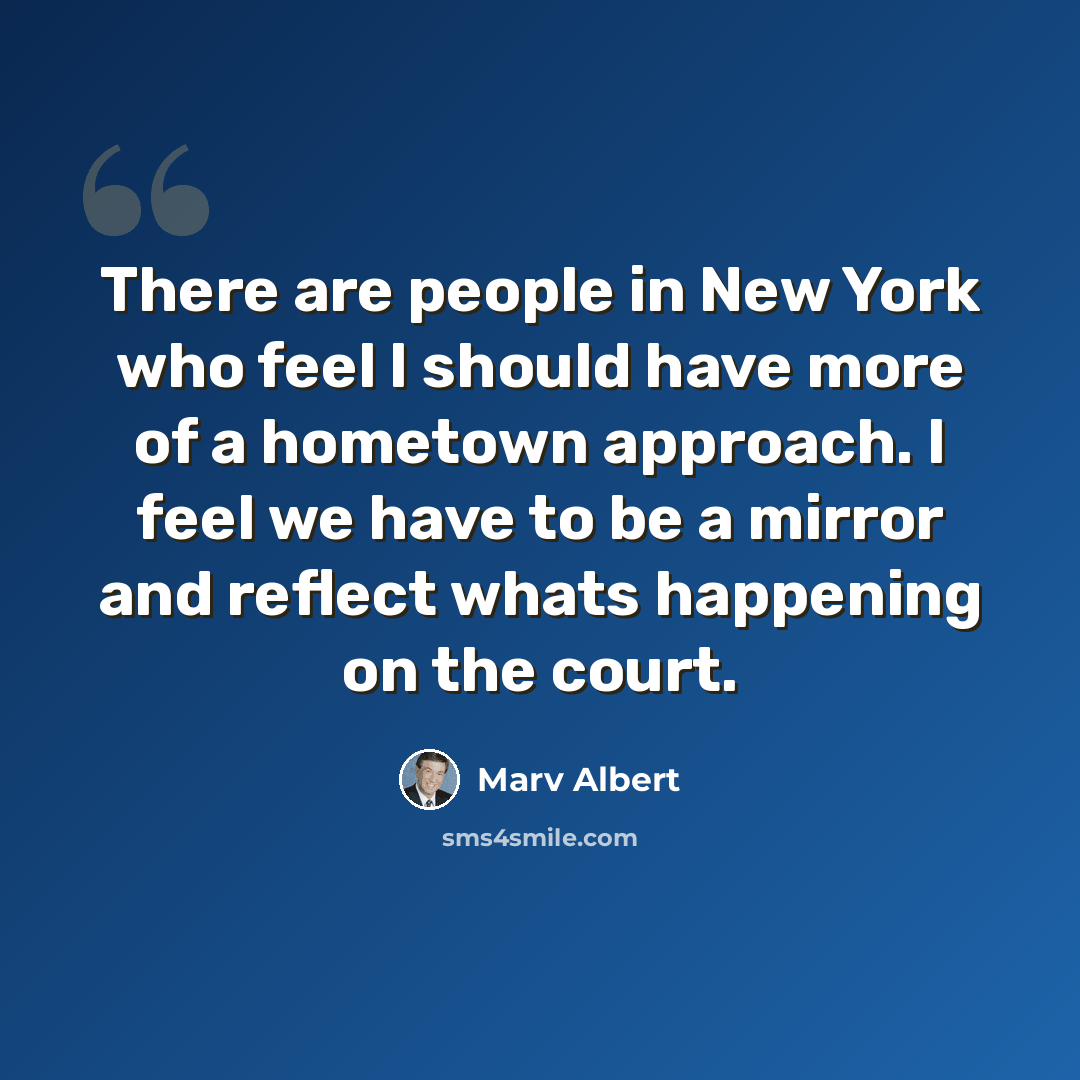 “There are people in New York who feel I should have more of a hometown approach. I feel we have to be a mirror and reflect whats happening on the court.” quote by Marv Albert
