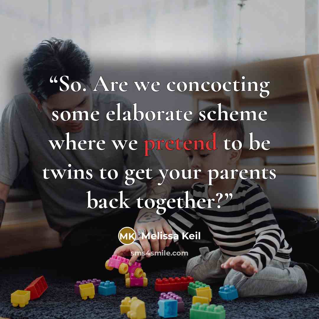 “So. Are we concocting some elaborate scheme where we pretend to be twins to get your parents back together?” quote by Melissa Keil