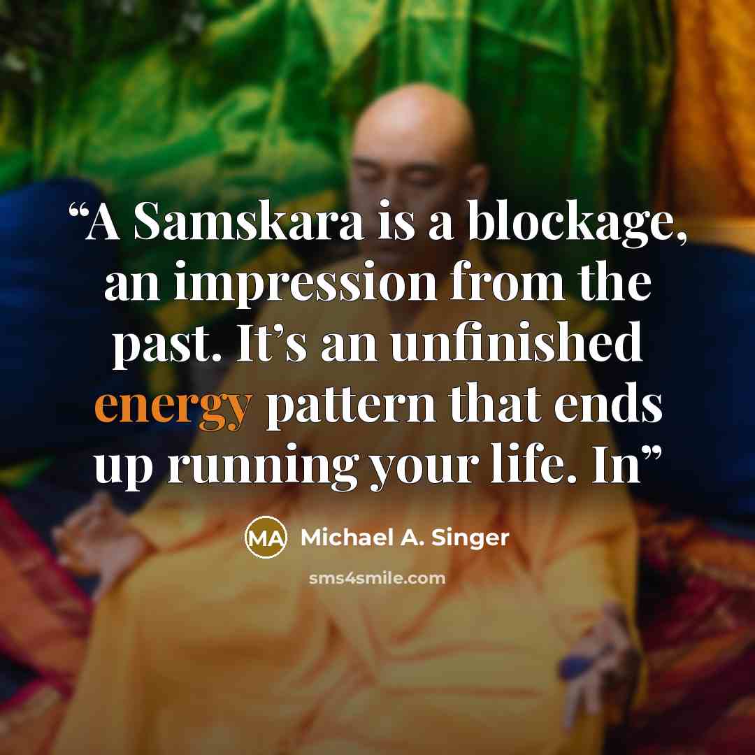“A Samskara is a blockage, an impression from the past. It’s an unfinished energy pattern that ends up running your life. In” quote by Michael A. Singer
