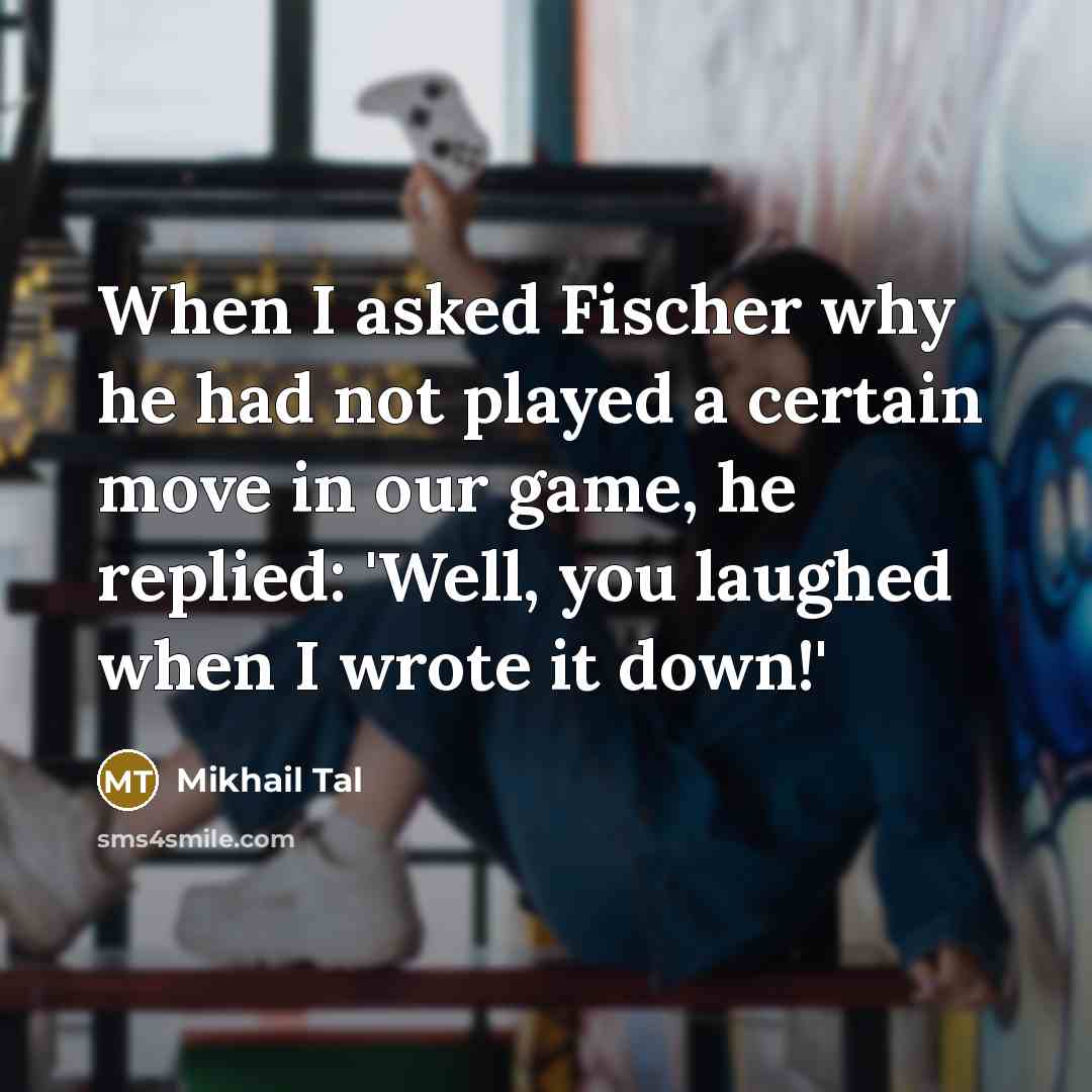 “When I asked Fischer why he had not played a certain move in our game, he replied: 'Well, you laughed when I wrote it down!'” quote by Mikhail Tal