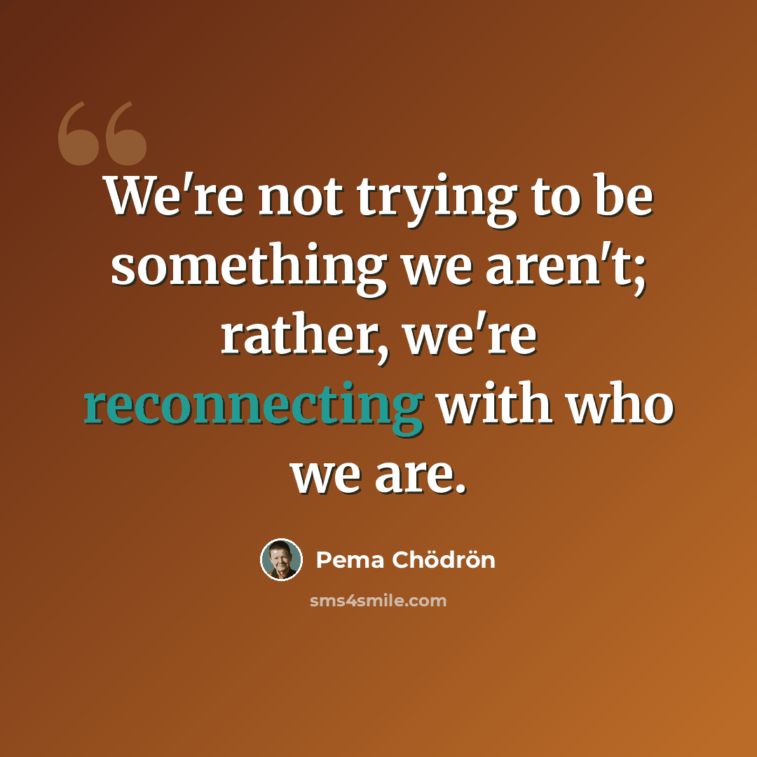 “We're not trying to be something we aren't; rather, we're reconnecting with who we are.” quote by Pema Chodron