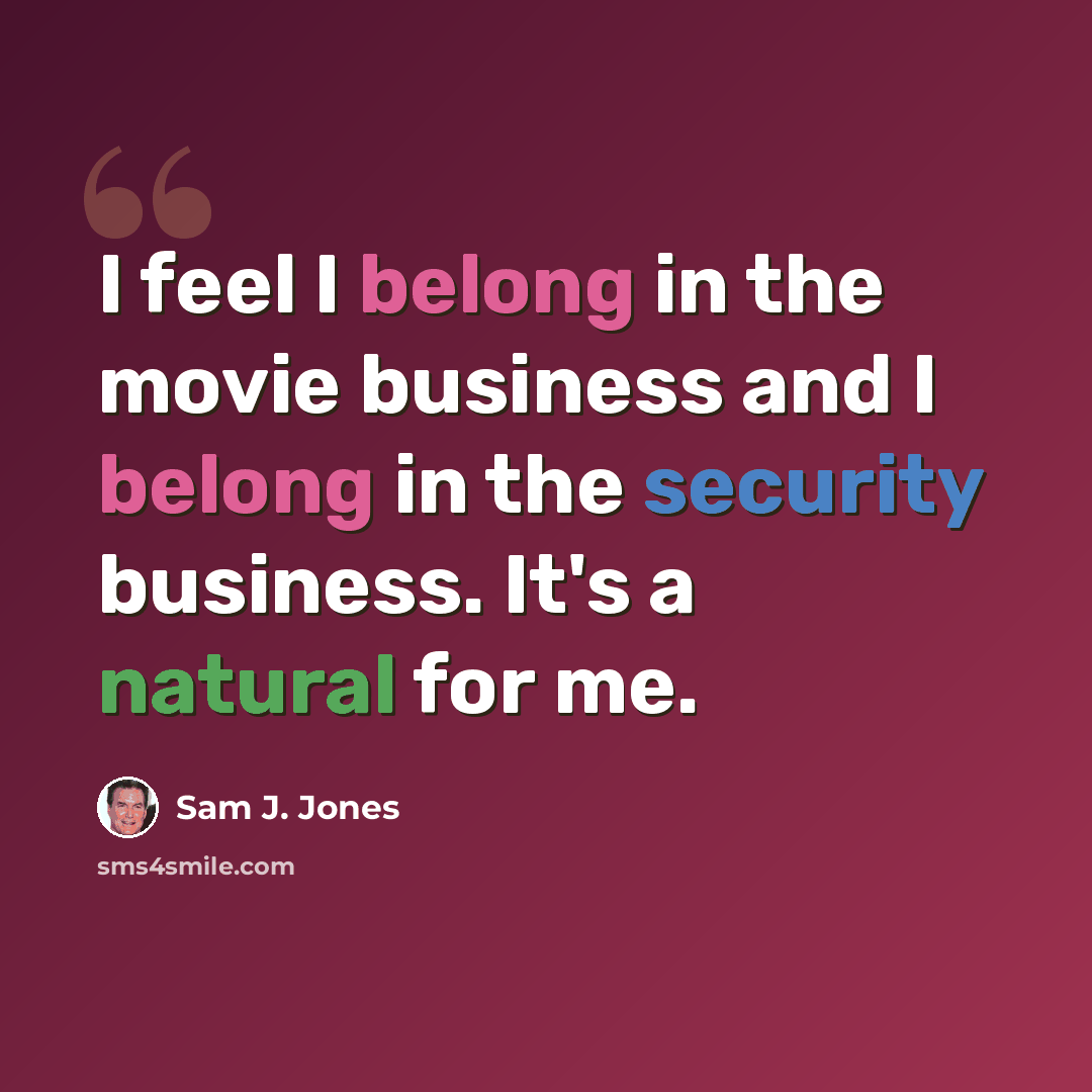 “I feel I belong in the movie business and I belong in the security business. It's a natural for me.” quote by Sam J. Jones