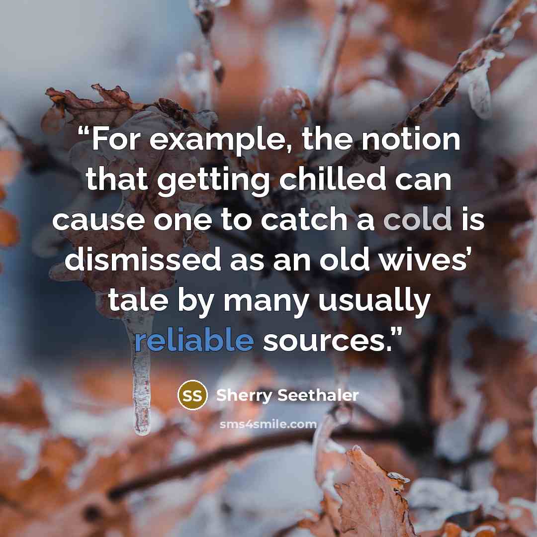 “For example, the notion that getting chilled can cause one to catch a cold is dismissed as an old wives’ tale by many usually reliable sources.” quote by Sherry Seethaler