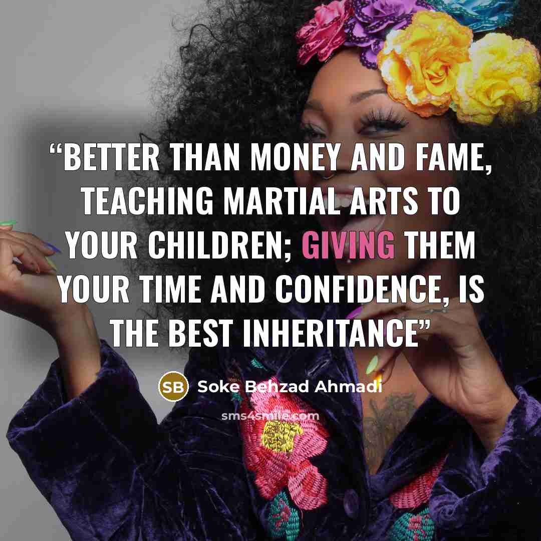 “Better than money and fame, teaching martial arts to your children; giving them your time and confidence, is the best inheritance” quote by Soke behzad Ahmadi